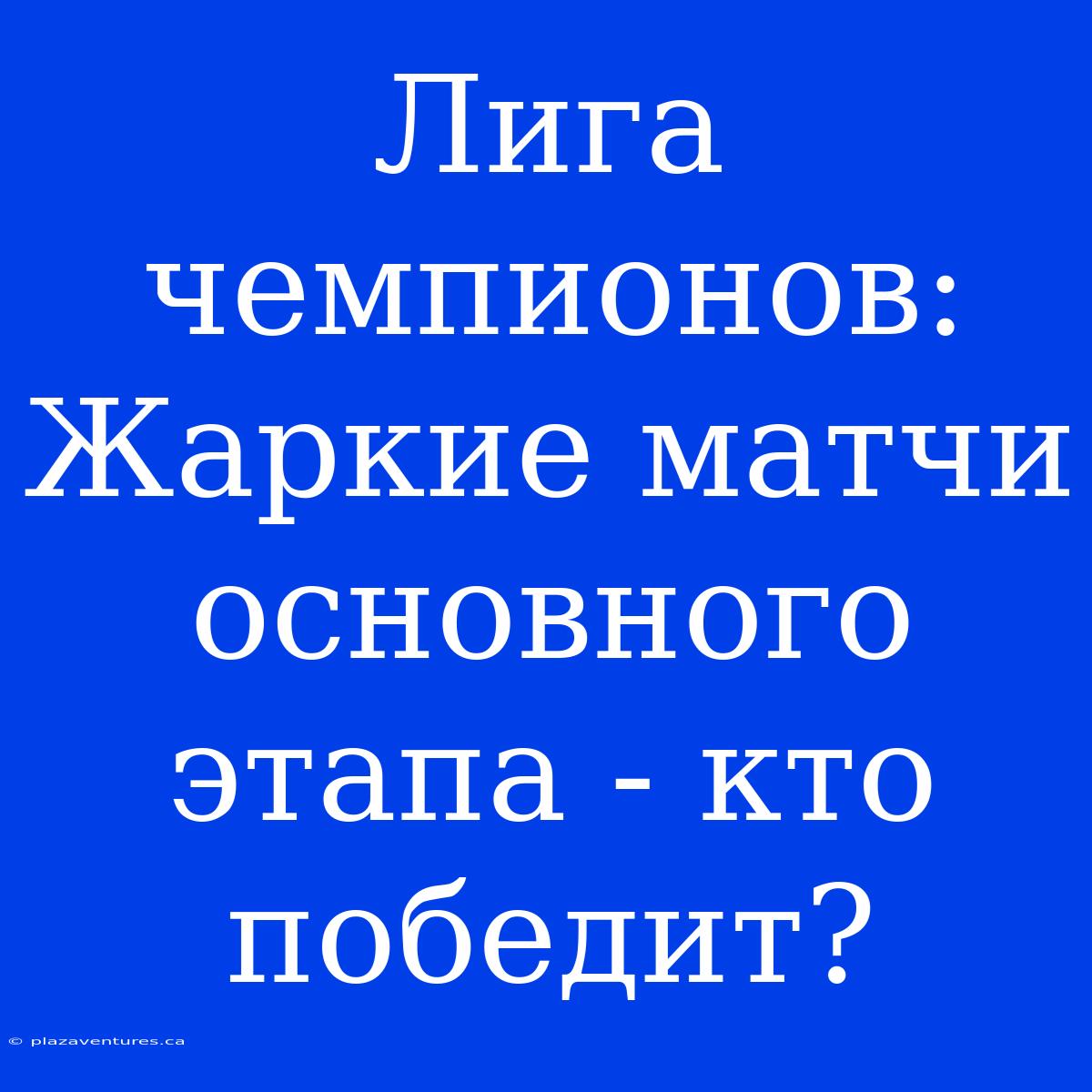 Лига Чемпионов: Жаркие Матчи Основного Этапа - Кто Победит?