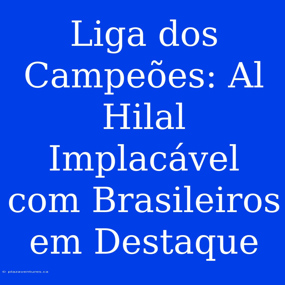 Liga Dos Campeões: Al Hilal Implacável Com Brasileiros Em Destaque