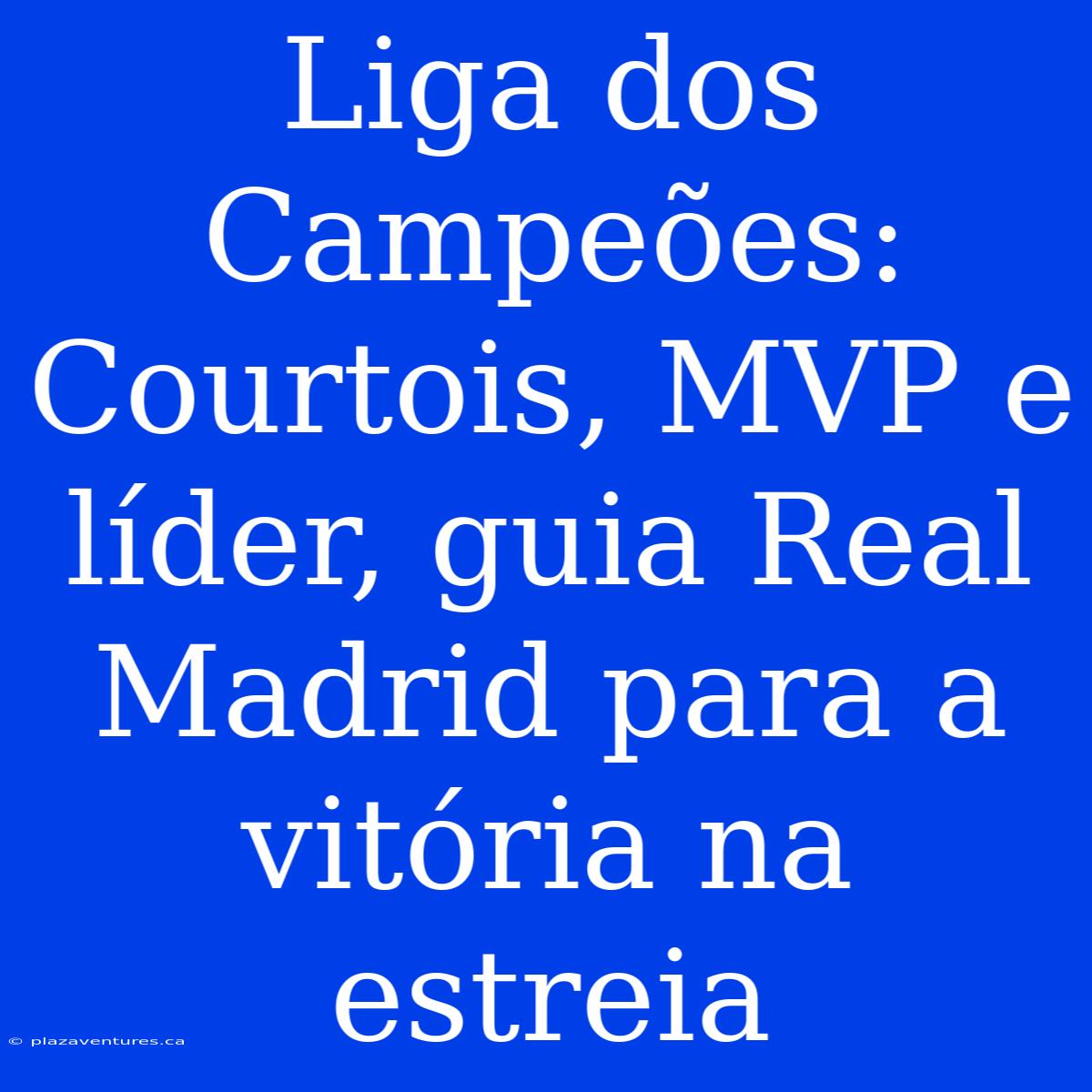 Liga Dos Campeões: Courtois, MVP E Líder, Guia Real Madrid Para A Vitória Na Estreia