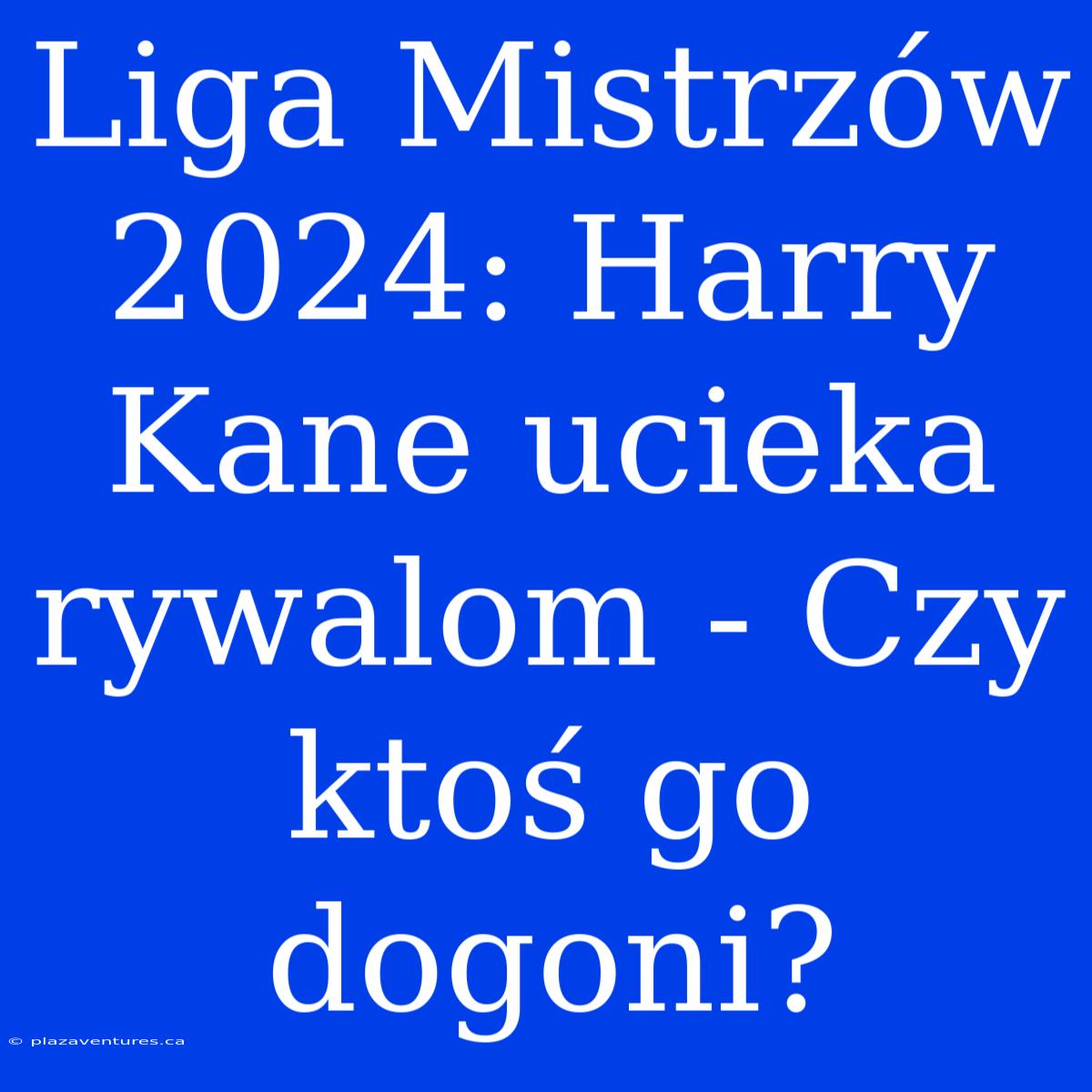 Liga Mistrzów 2024: Harry Kane Ucieka Rywalom - Czy Ktoś Go Dogoni?