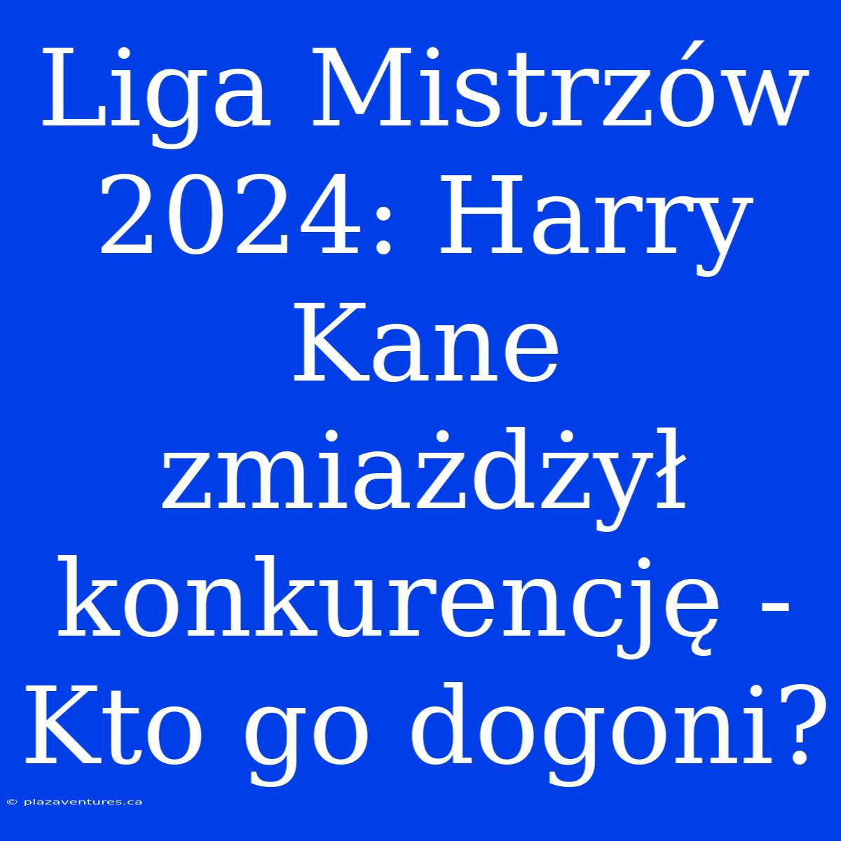 Liga Mistrzów 2024: Harry Kane Zmiażdżył Konkurencję - Kto Go Dogoni?