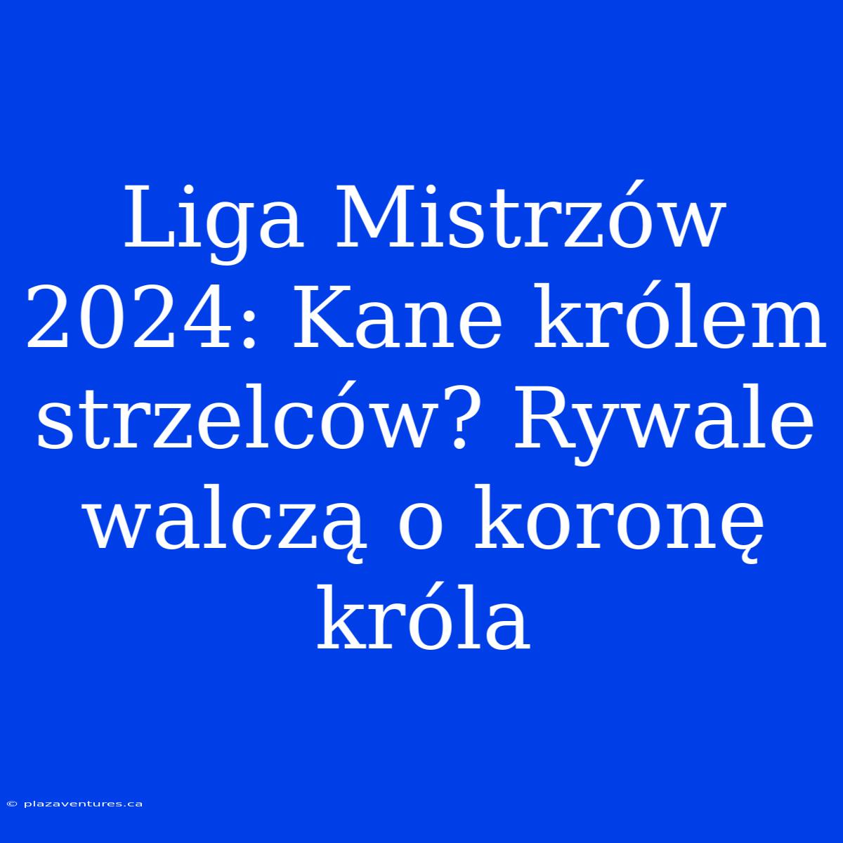 Liga Mistrzów 2024: Kane Królem Strzelców? Rywale Walczą O Koronę Króla