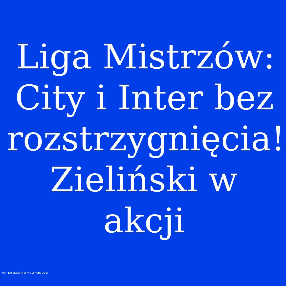 Liga Mistrzów: City I Inter Bez Rozstrzygnięcia! Zieliński W Akcji