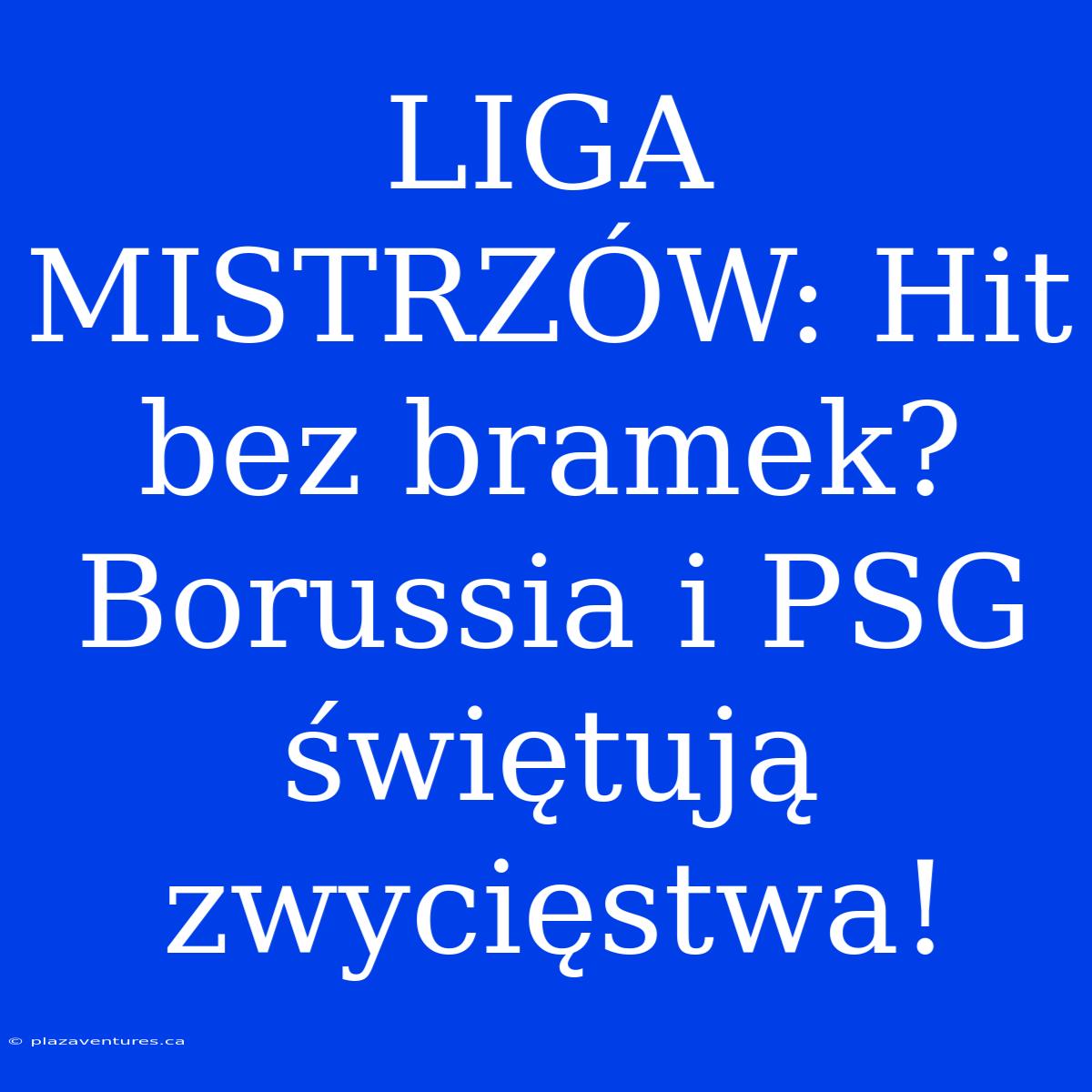 LIGA MISTRZÓW: Hit Bez Bramek? Borussia I PSG Świętują Zwycięstwa!