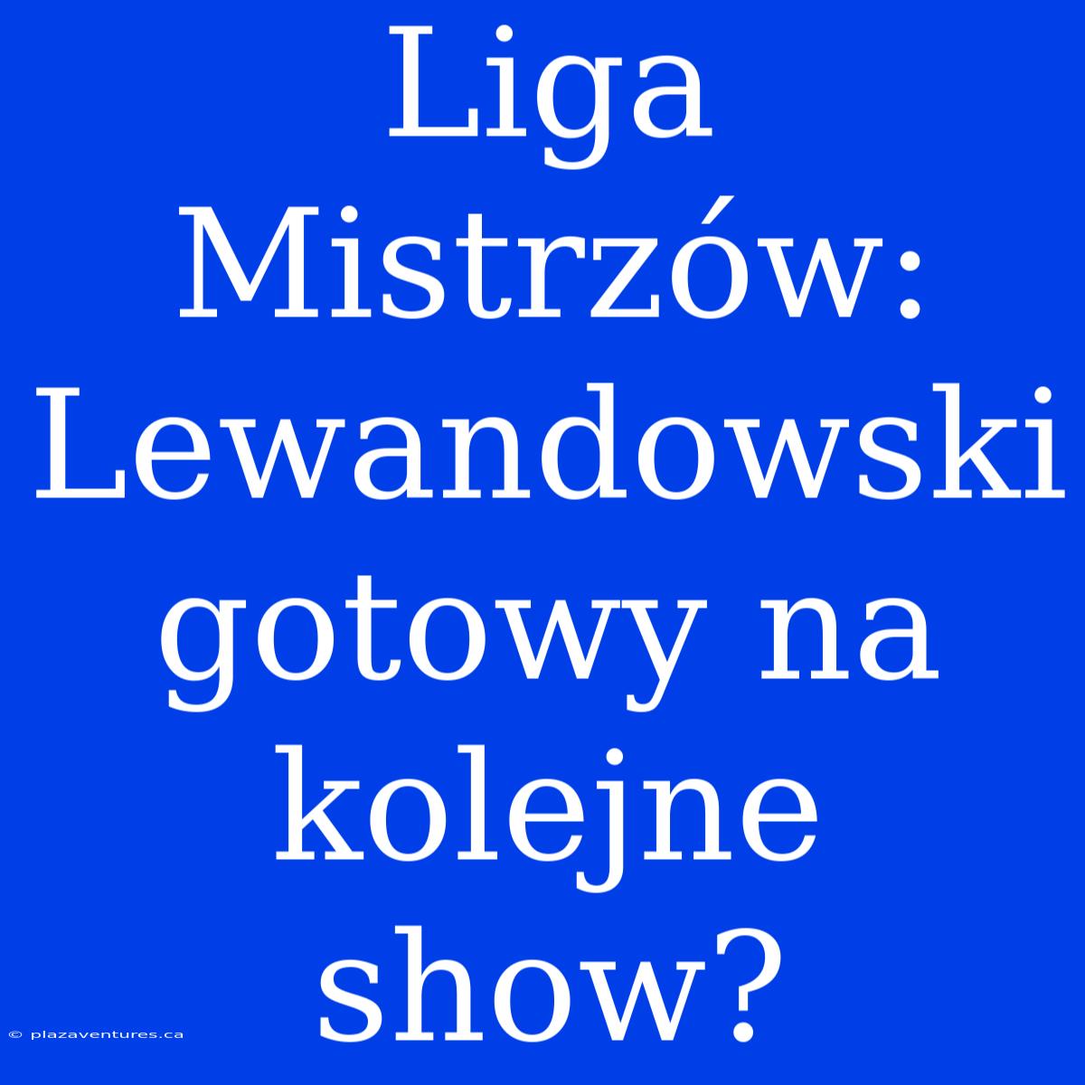 Liga Mistrzów: Lewandowski Gotowy Na Kolejne Show?