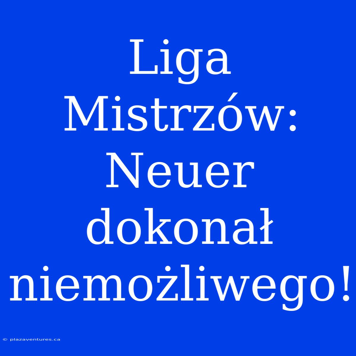 Liga Mistrzów: Neuer Dokonał Niemożliwego!