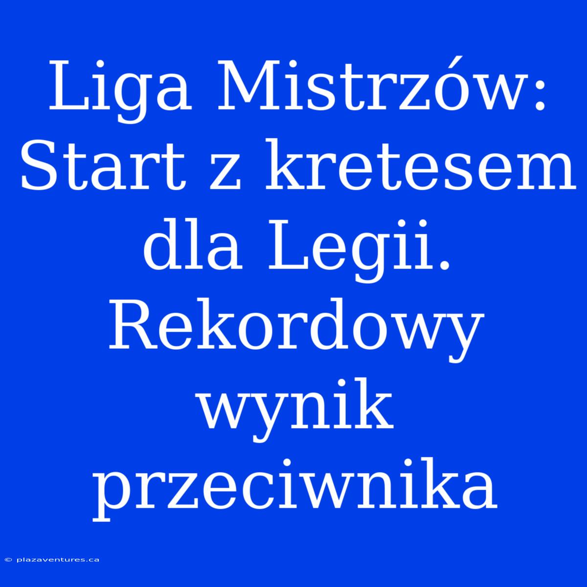 Liga Mistrzów: Start Z Kretesem Dla Legii. Rekordowy Wynik Przeciwnika