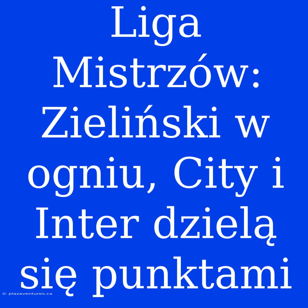 Liga Mistrzów: Zieliński W Ogniu, City I Inter Dzielą Się Punktami