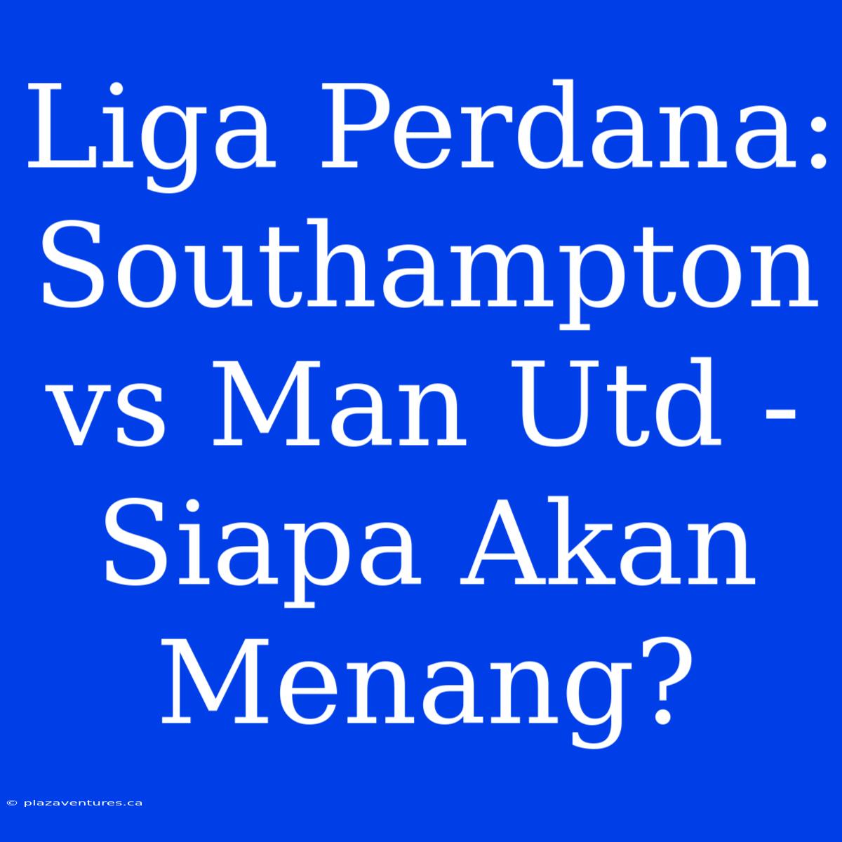 Liga Perdana: Southampton Vs Man Utd - Siapa Akan Menang?