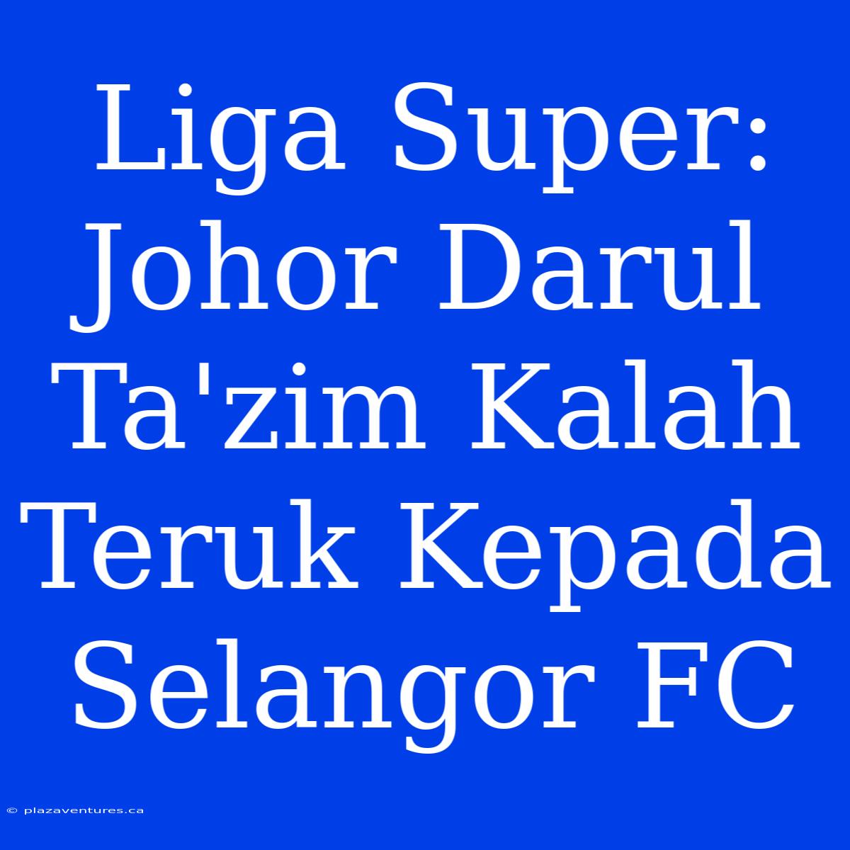 Liga Super: Johor Darul Ta'zim Kalah Teruk Kepada Selangor FC