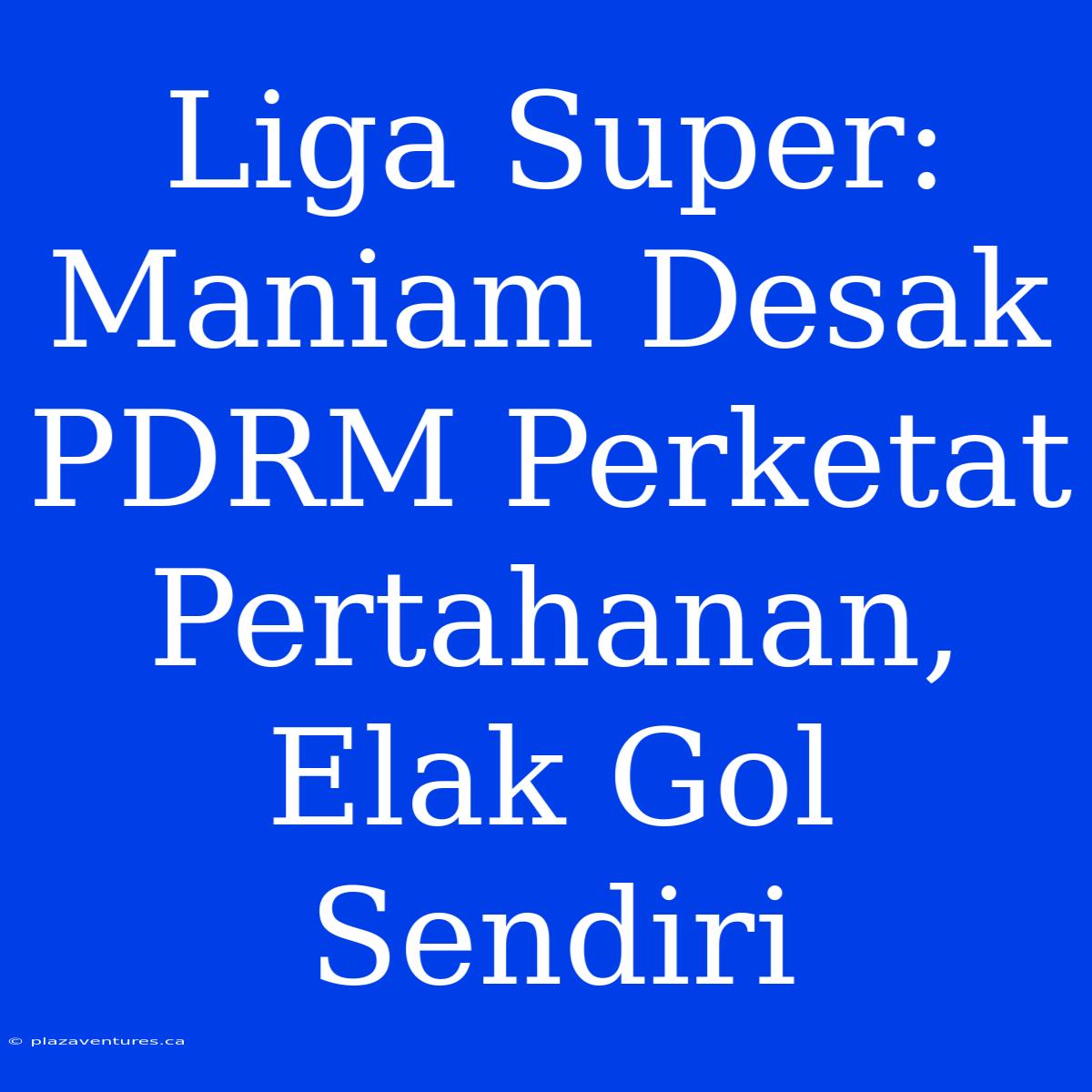 Liga Super: Maniam Desak PDRM Perketat Pertahanan, Elak Gol Sendiri