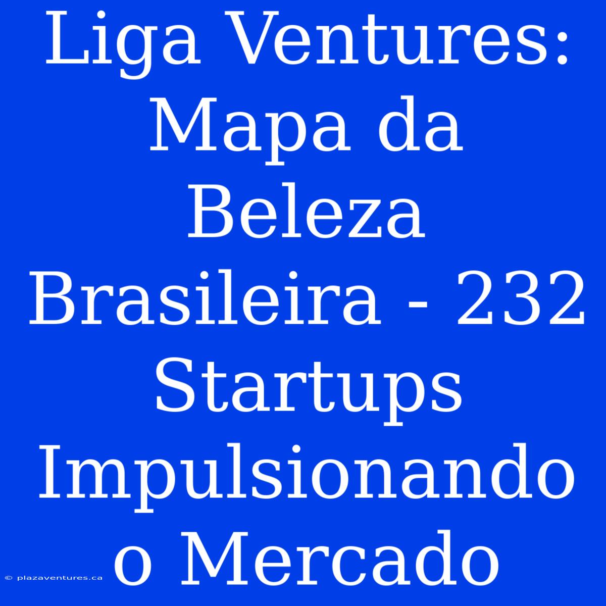 Liga Ventures: Mapa Da Beleza Brasileira - 232 Startups Impulsionando O Mercado