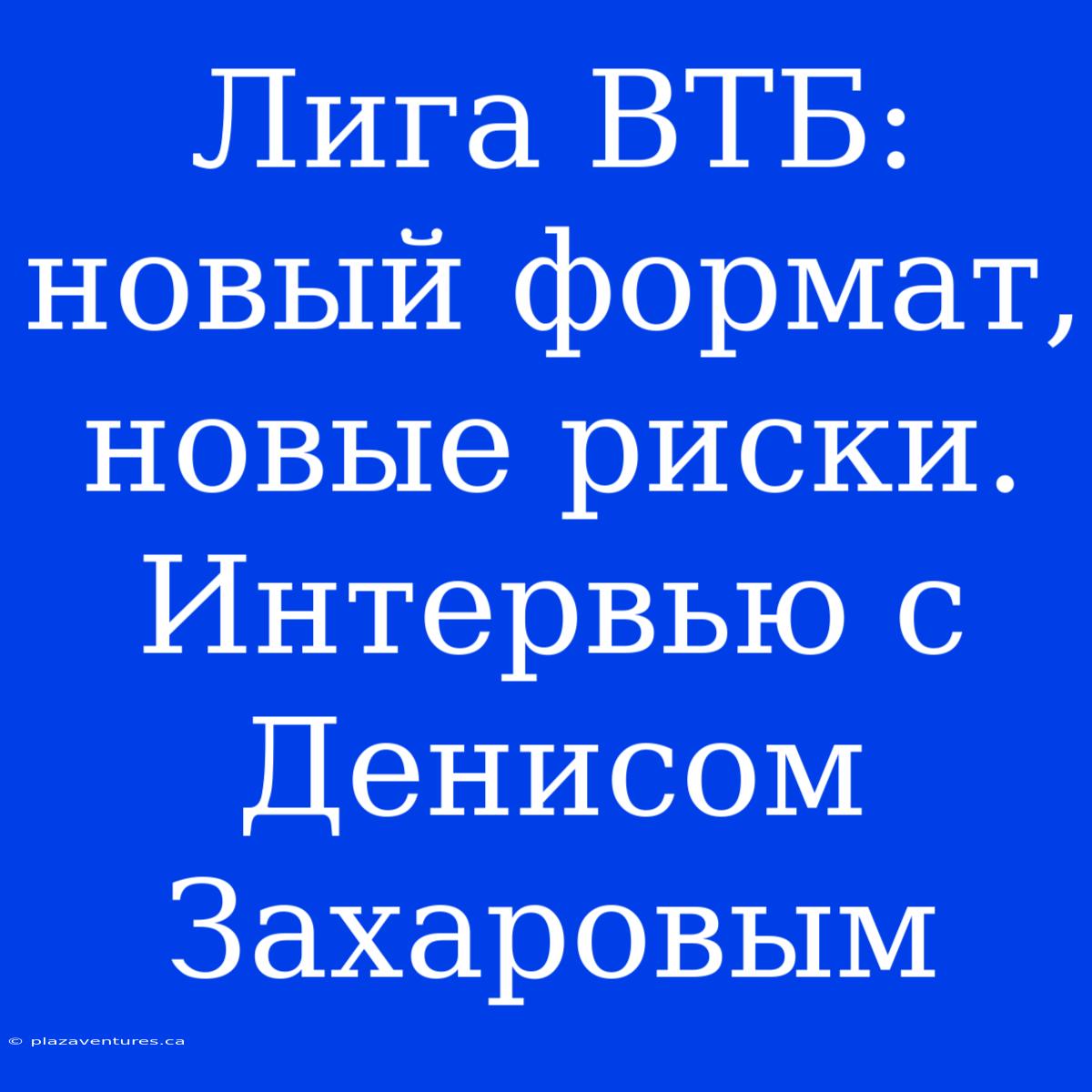 Лига ВТБ: Новый Формат, Новые Риски. Интервью С Денисом Захаровым