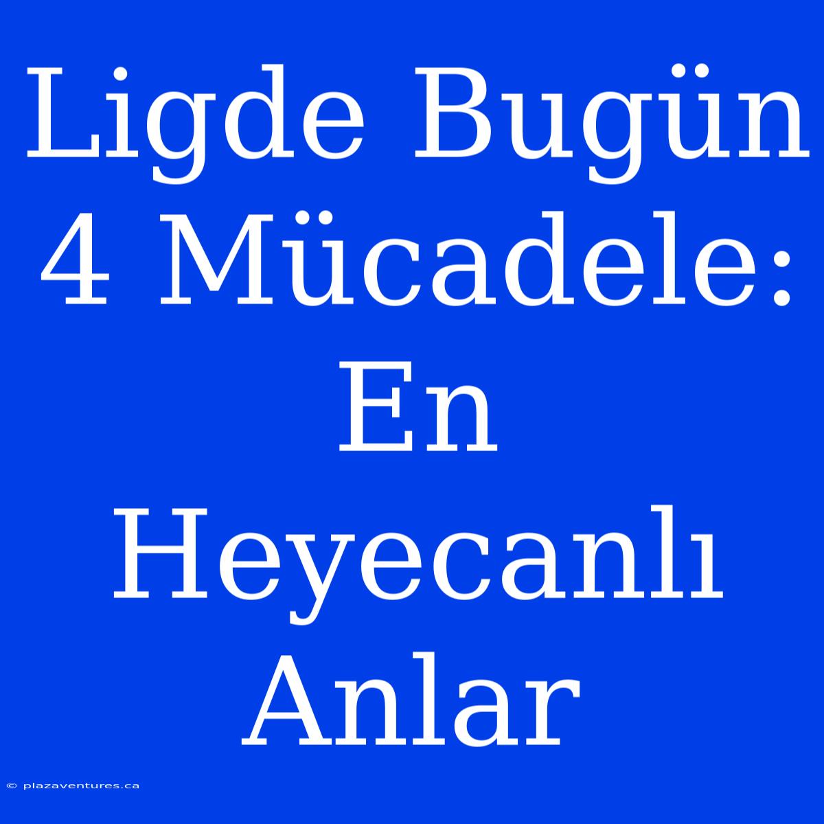 Ligde Bugün 4 Mücadele: En Heyecanlı Anlar