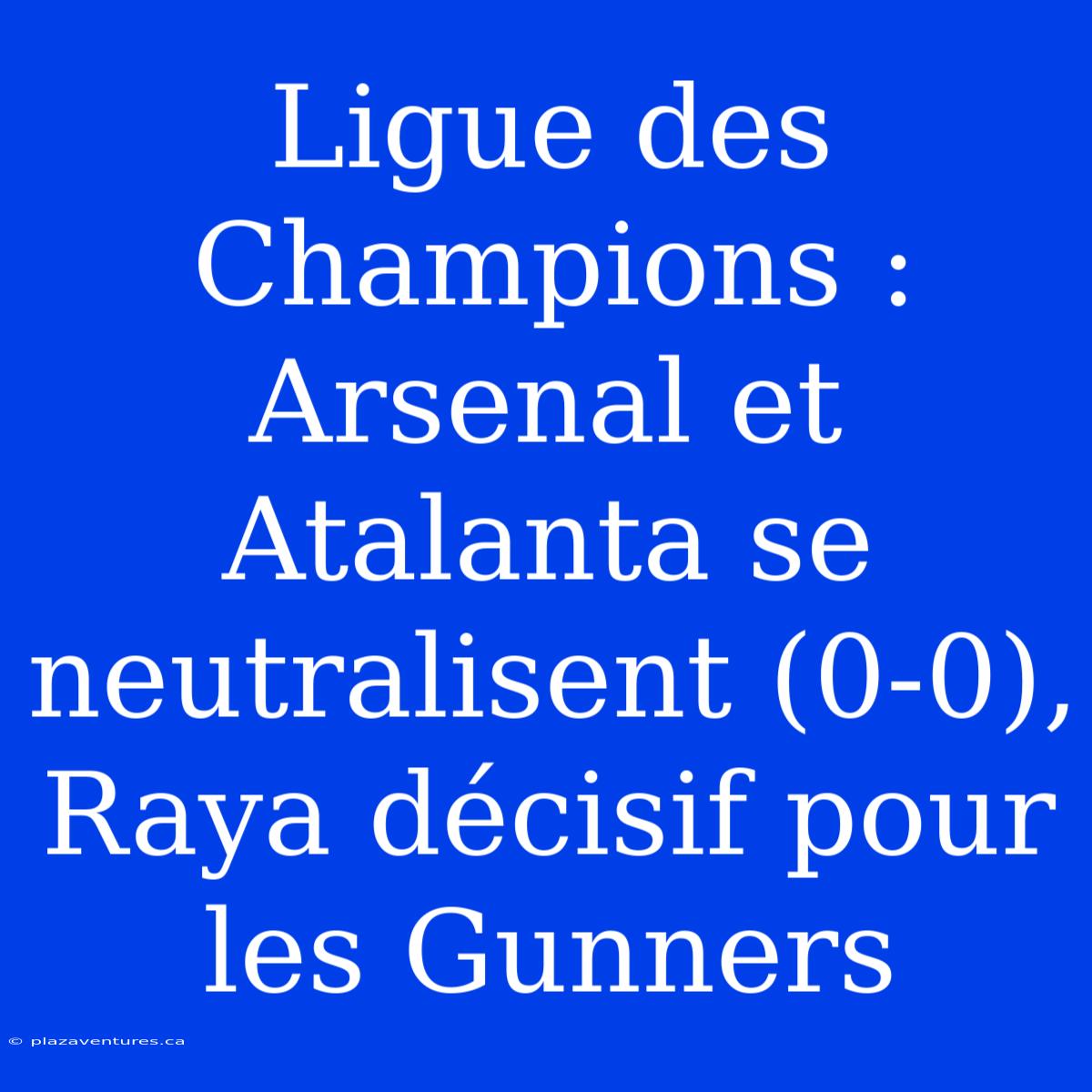 Ligue Des Champions : Arsenal Et Atalanta Se Neutralisent (0-0), Raya Décisif Pour Les Gunners