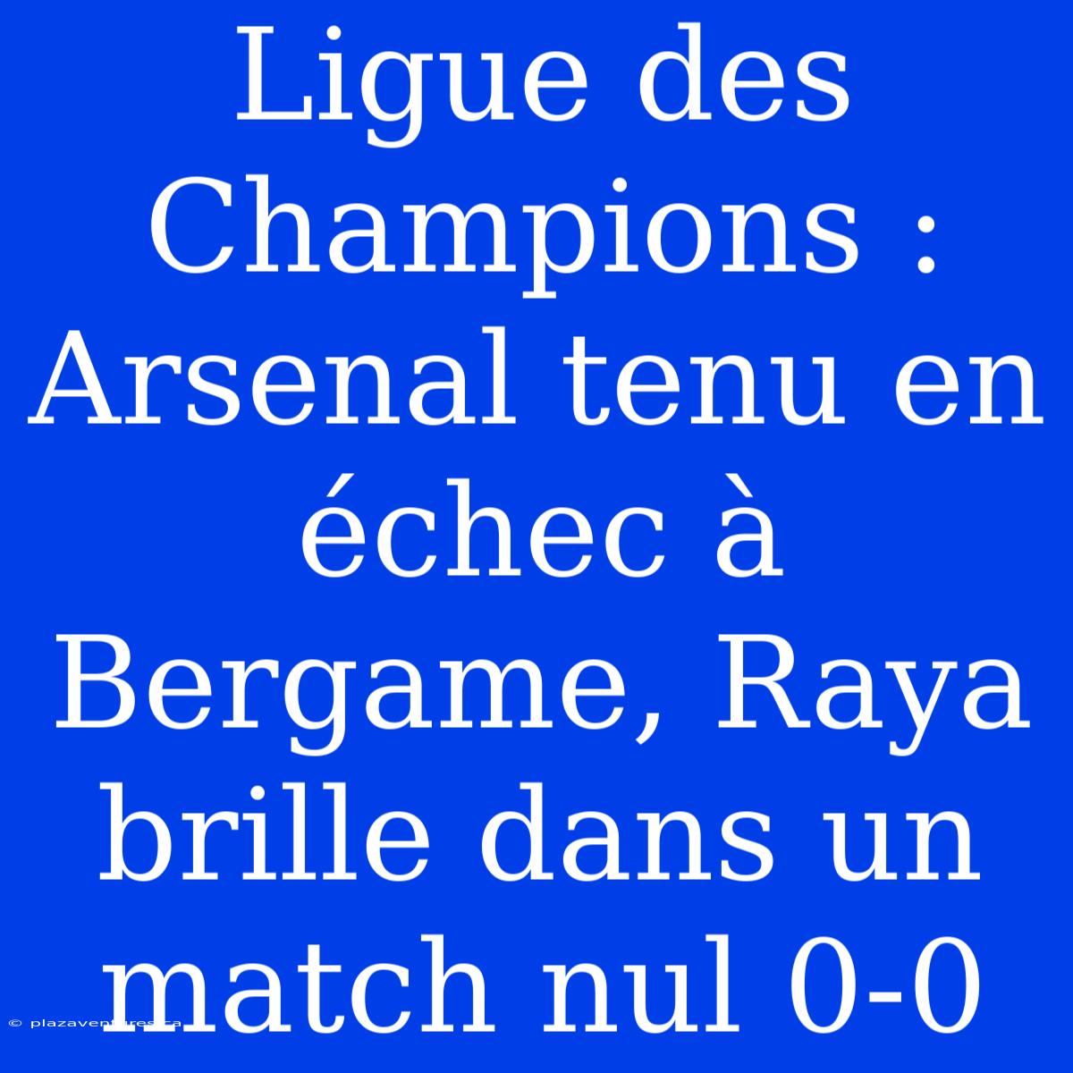 Ligue Des Champions : Arsenal Tenu En Échec À Bergame, Raya Brille Dans Un Match Nul 0-0