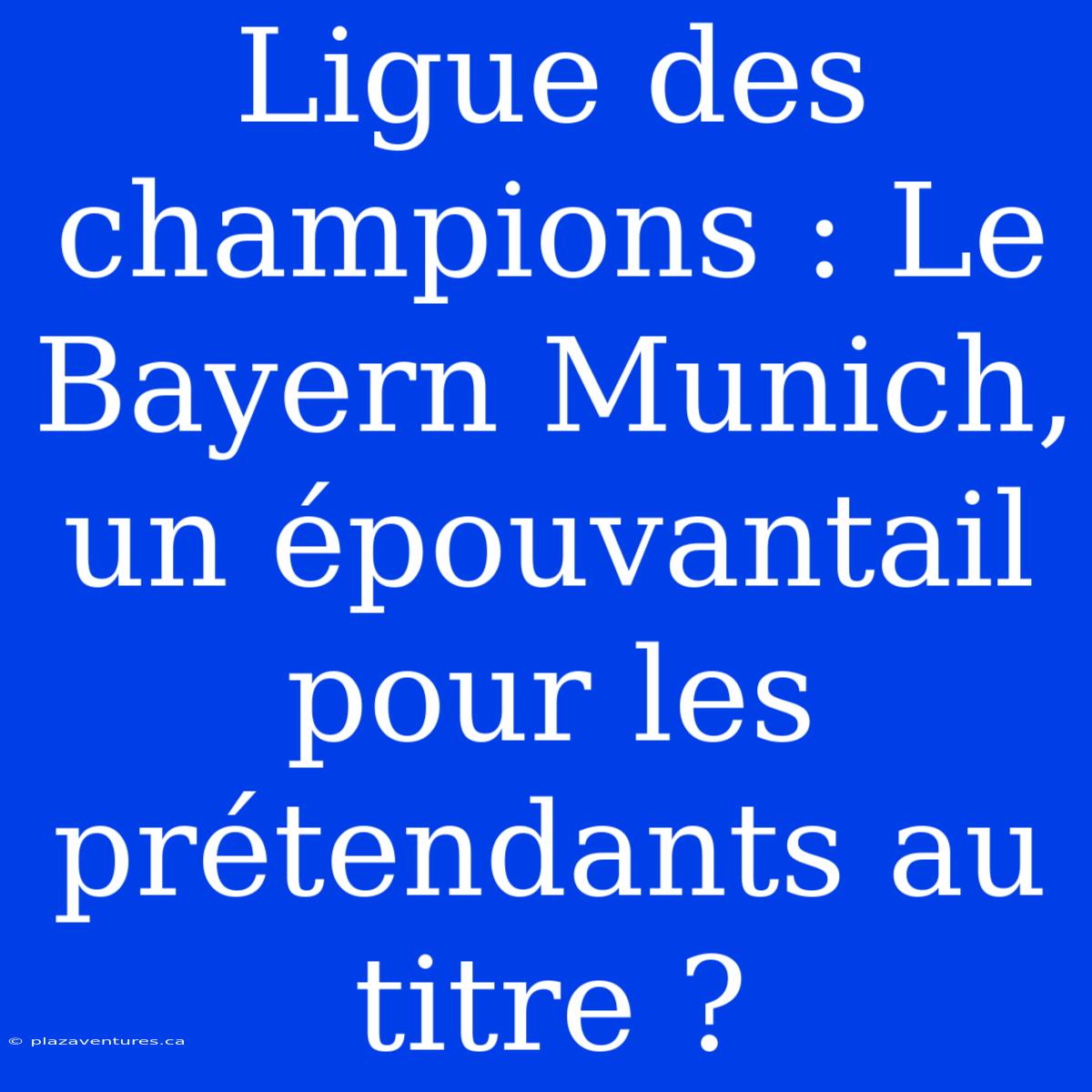 Ligue Des Champions : Le Bayern Munich, Un Épouvantail Pour Les Prétendants Au Titre ?