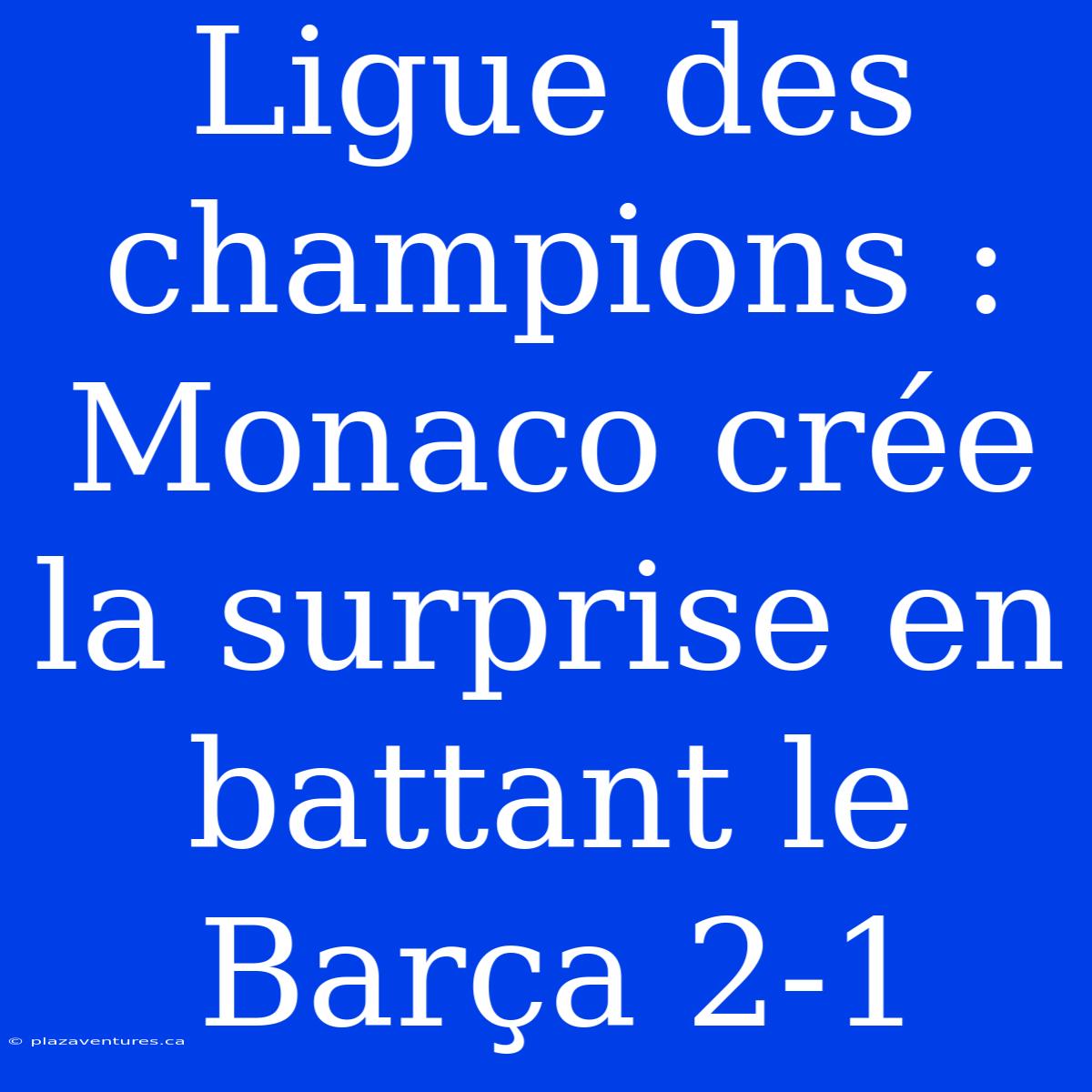 Ligue Des Champions : Monaco Crée La Surprise En Battant Le Barça 2-1