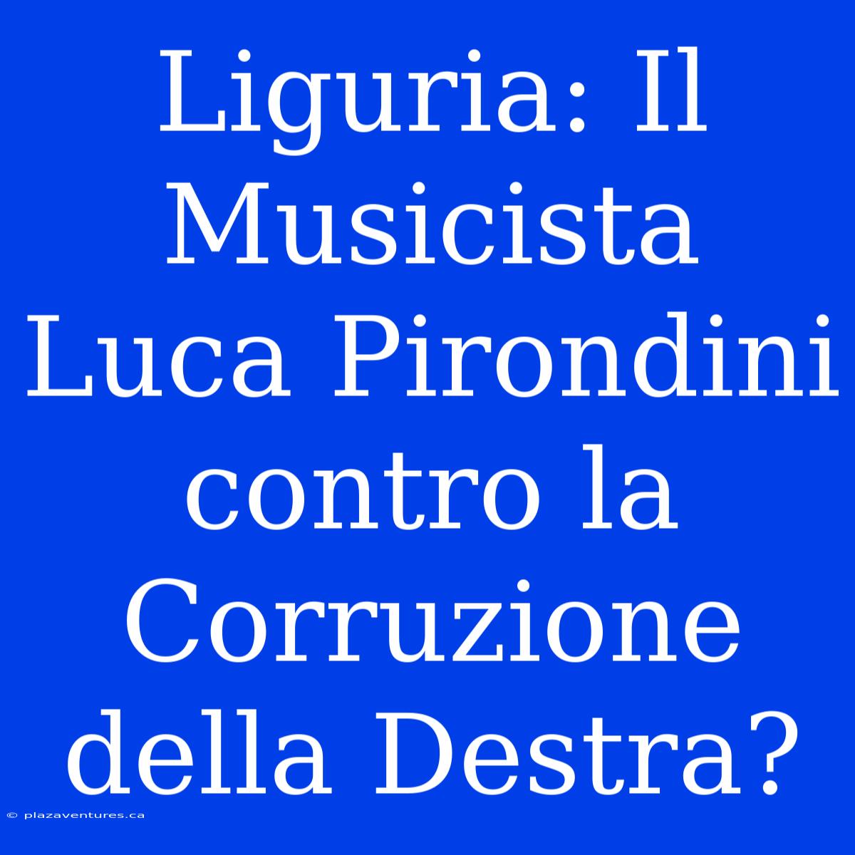 Liguria: Il Musicista Luca Pirondini Contro La Corruzione Della Destra?