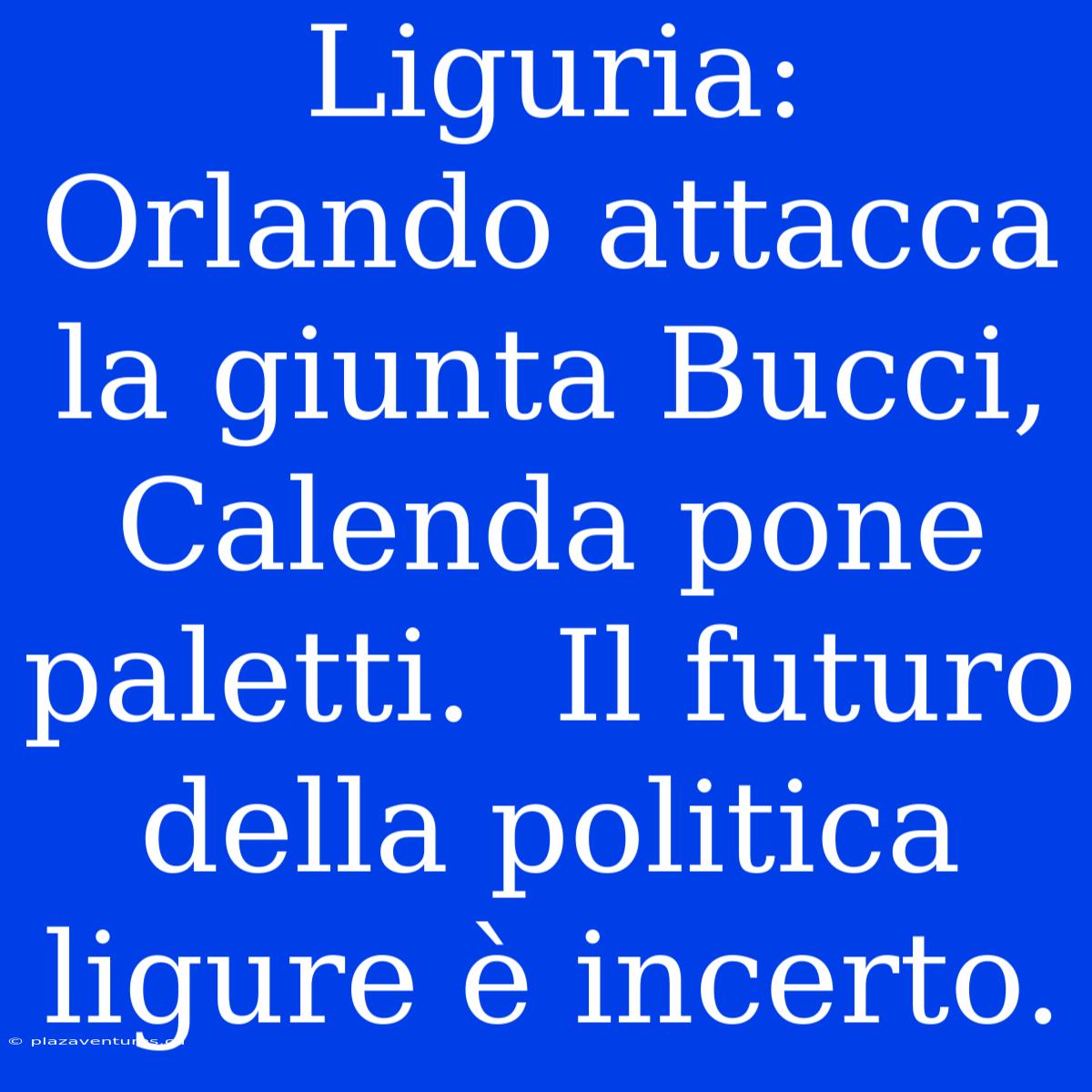 Liguria: Orlando Attacca La Giunta Bucci, Calenda Pone Paletti.  Il Futuro Della Politica Ligure È Incerto.