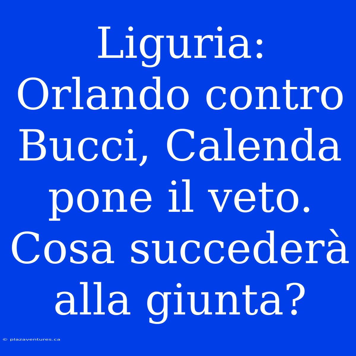 Liguria: Orlando Contro Bucci, Calenda Pone Il Veto. Cosa Succederà Alla Giunta?