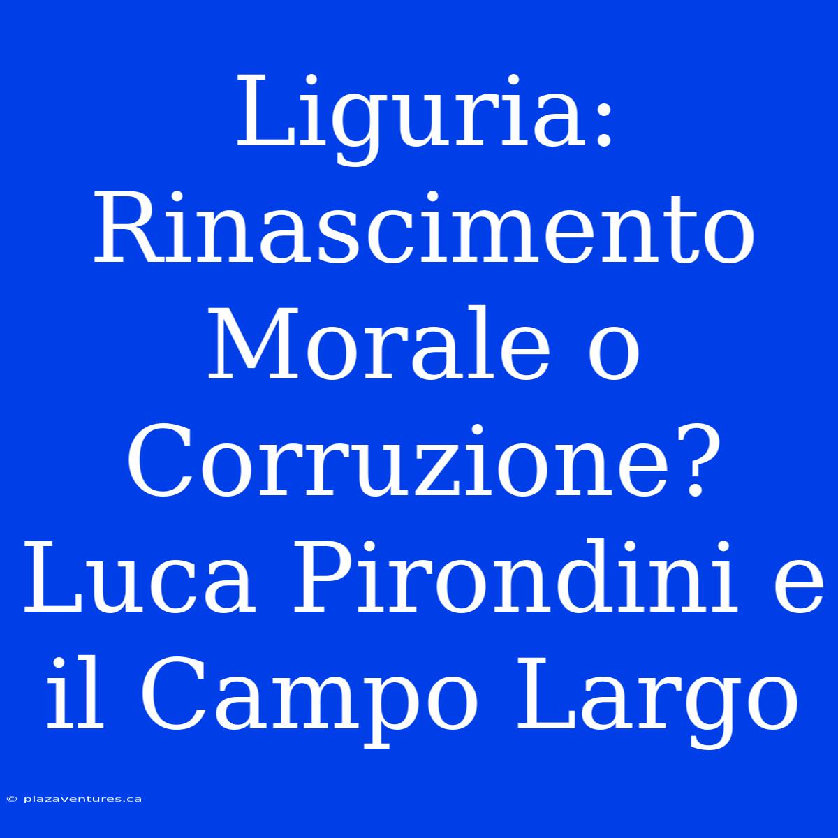 Liguria: Rinascimento Morale O Corruzione? Luca Pirondini E Il Campo Largo