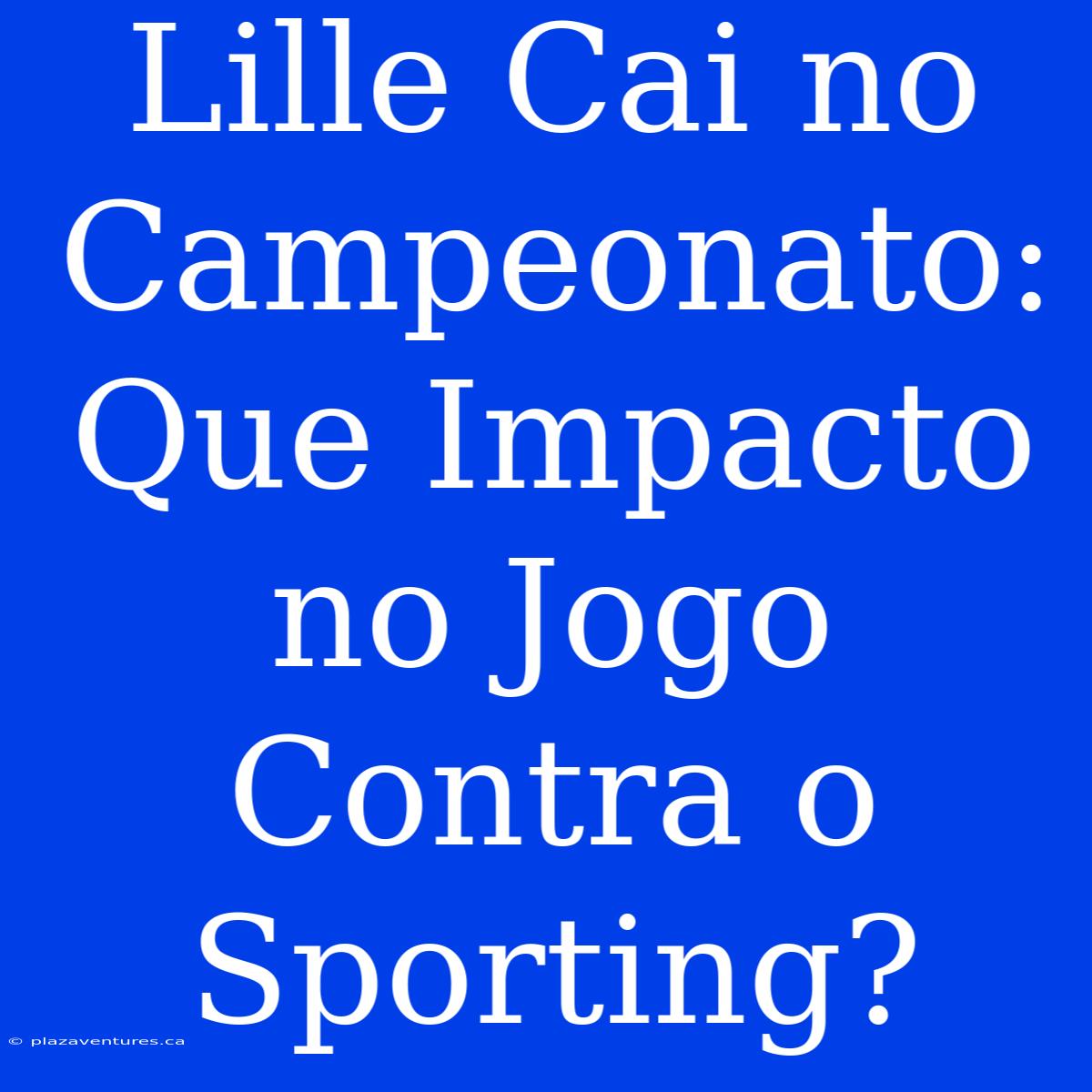 Lille Cai No Campeonato: Que Impacto No Jogo Contra O Sporting?