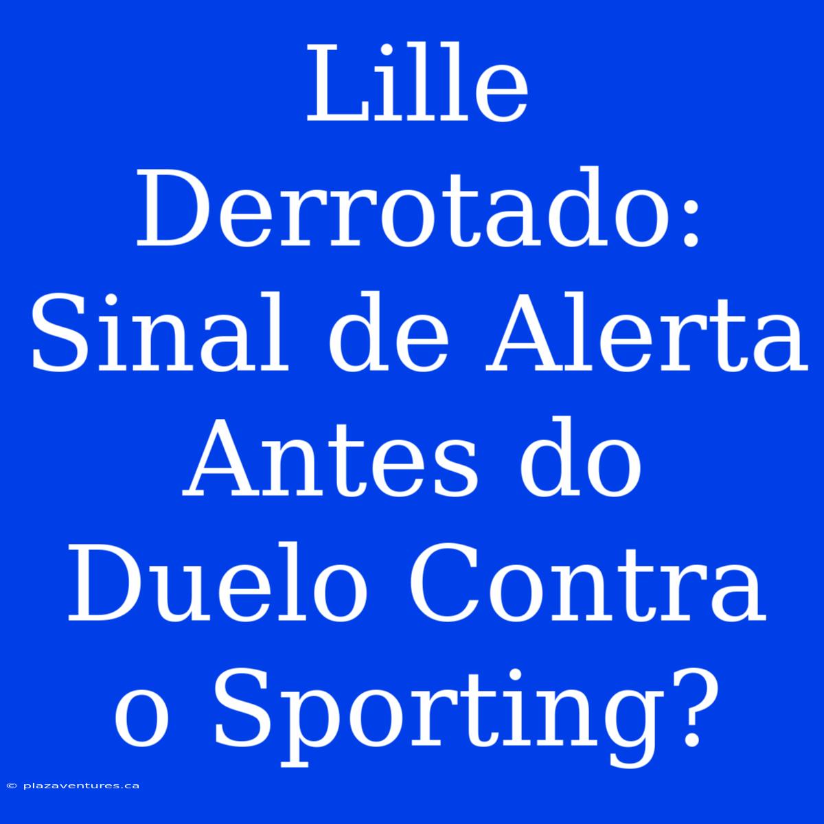 Lille Derrotado: Sinal De Alerta Antes Do Duelo Contra O Sporting?