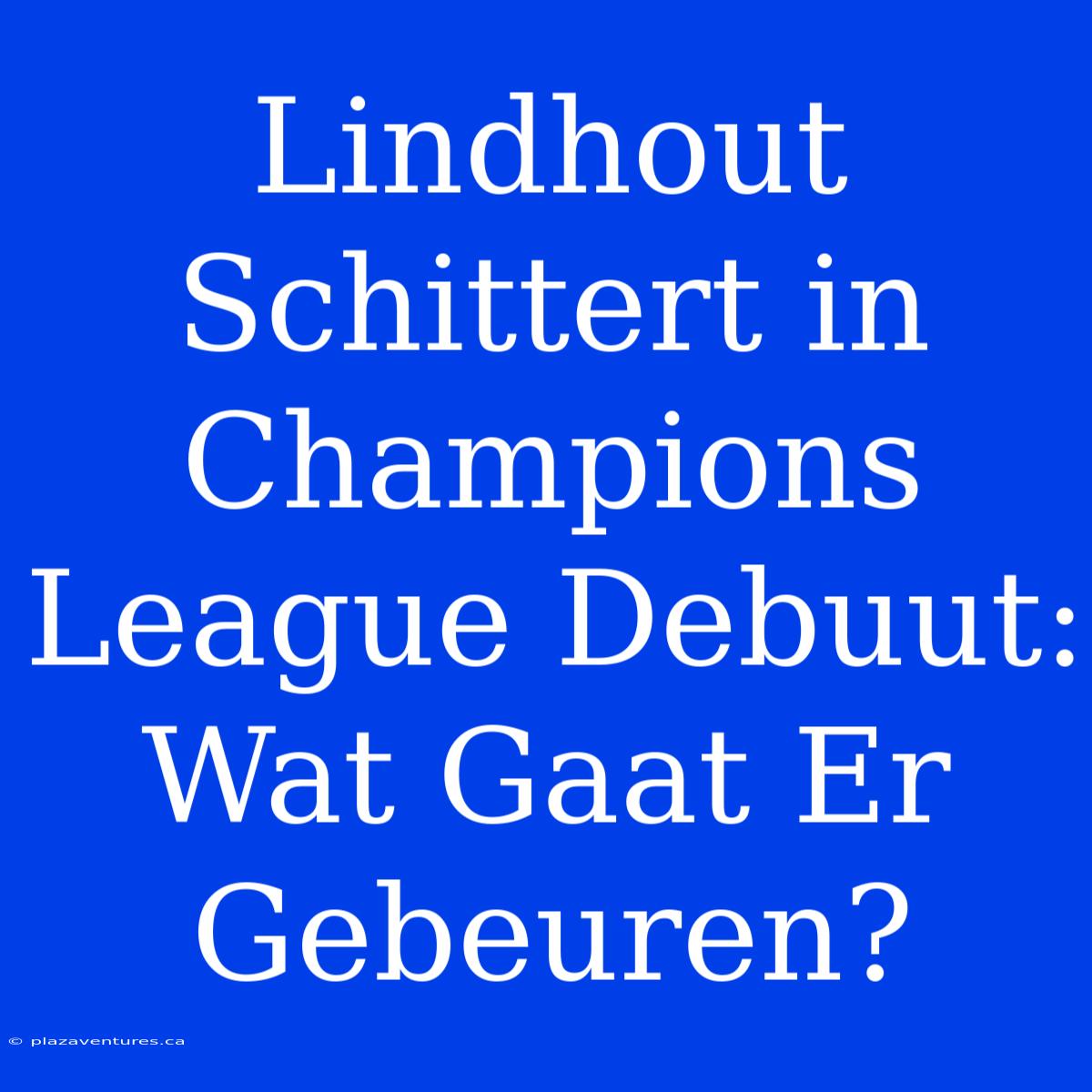 Lindhout Schittert In Champions League Debuut: Wat Gaat Er Gebeuren?