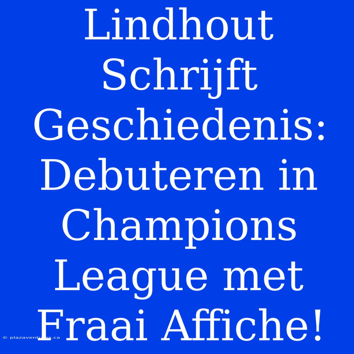 Lindhout Schrijft Geschiedenis: Debuteren In Champions League Met Fraai Affiche!