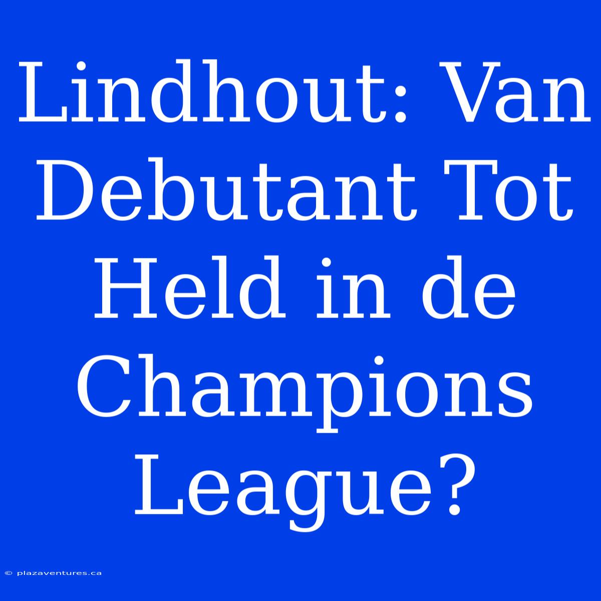 Lindhout: Van Debutant Tot Held In De Champions League?