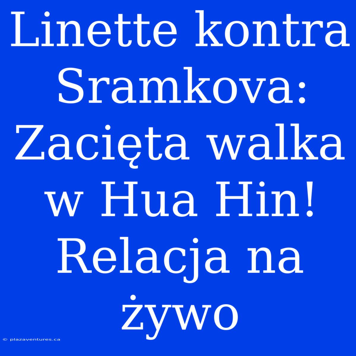 Linette Kontra Sramkova: Zacięta Walka W Hua Hin! Relacja Na Żywo