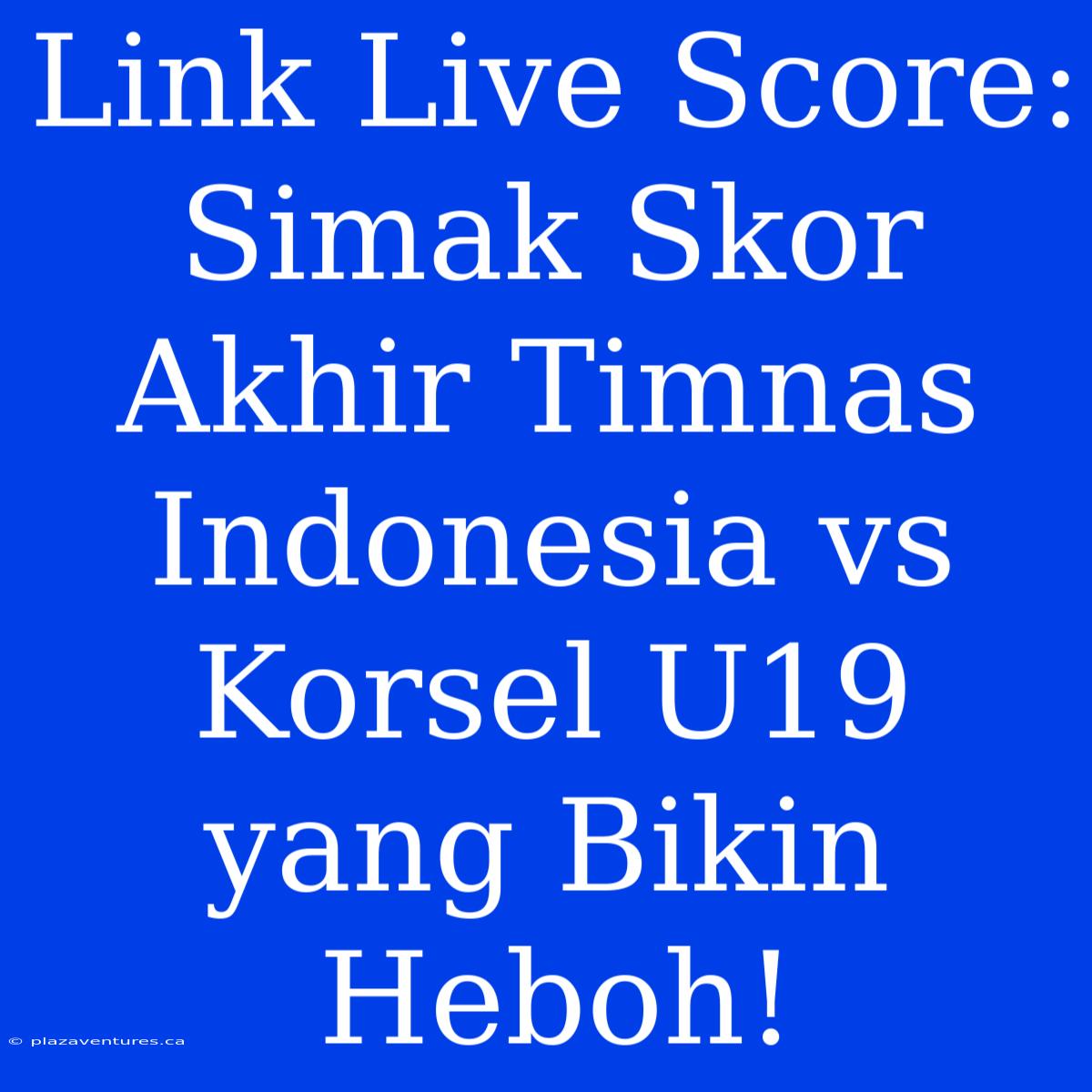 Link Live Score: Simak Skor Akhir Timnas Indonesia Vs Korsel U19 Yang Bikin Heboh!