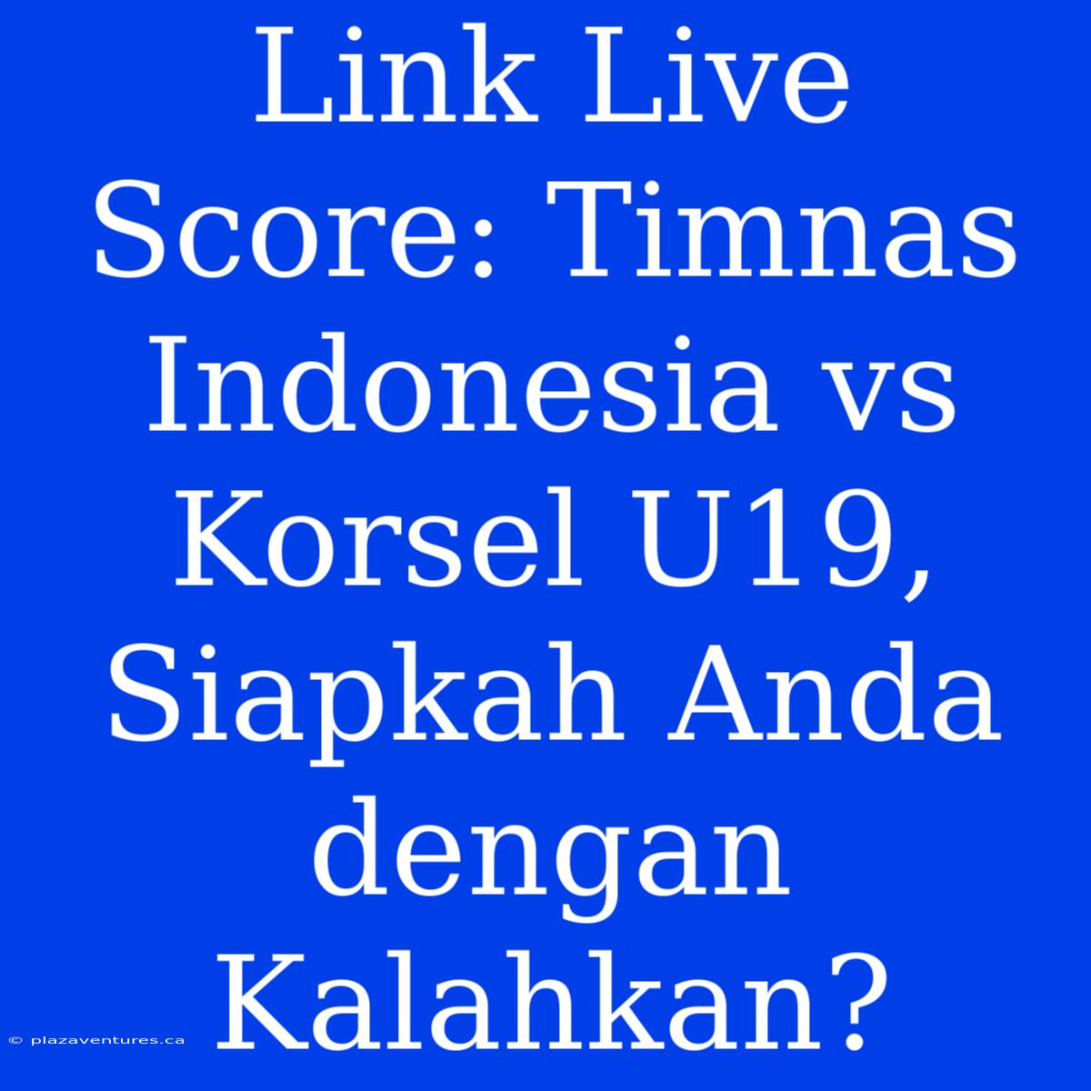 Link Live Score: Timnas Indonesia Vs Korsel U19, Siapkah Anda Dengan Kalahkan?