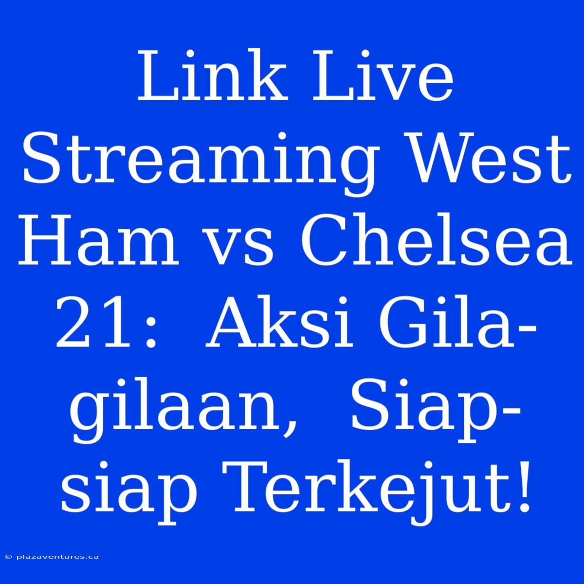 Link Live Streaming West Ham Vs Chelsea 21:  Aksi Gila-gilaan,  Siap-siap Terkejut!