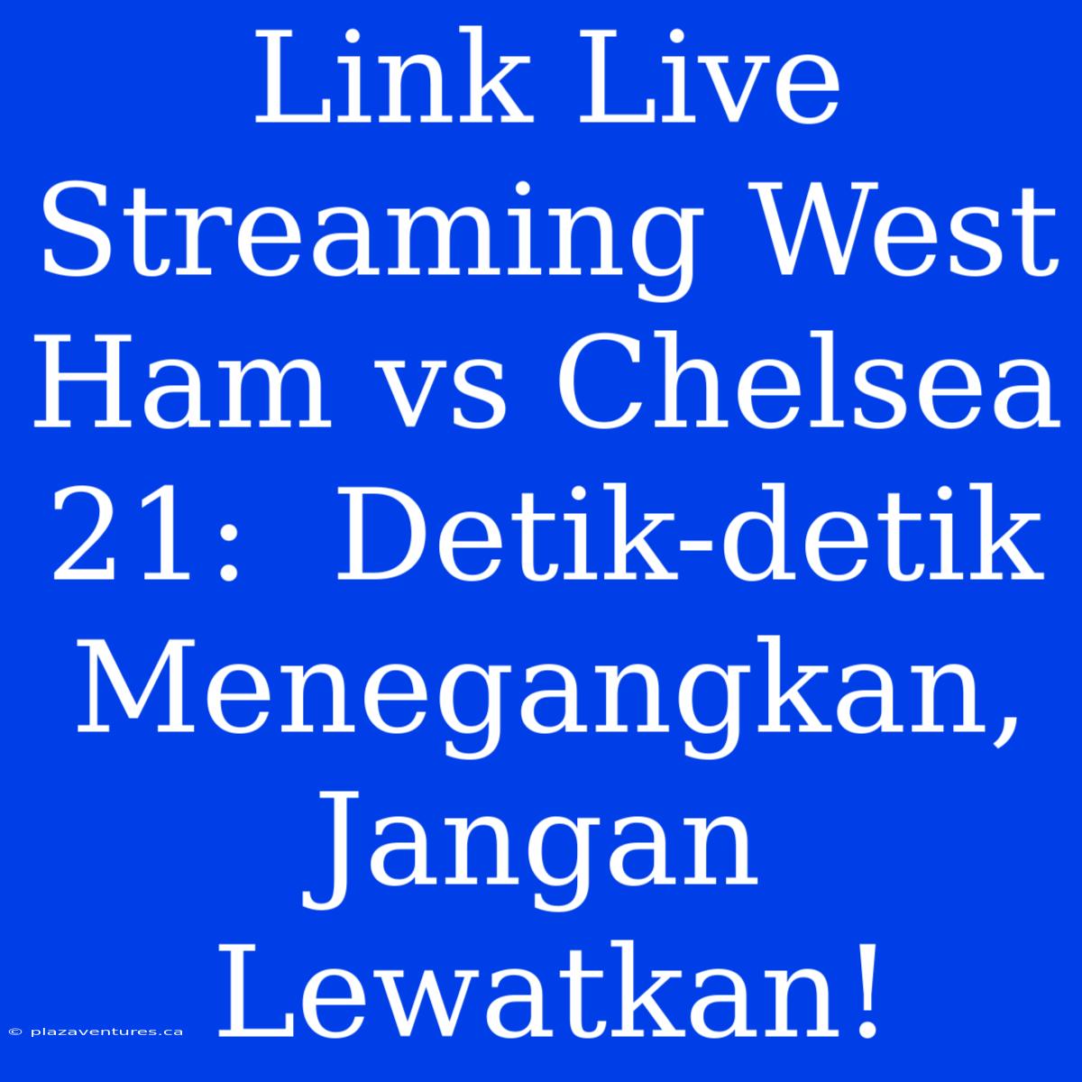 Link Live Streaming West Ham Vs Chelsea 21:  Detik-detik Menegangkan,  Jangan Lewatkan!