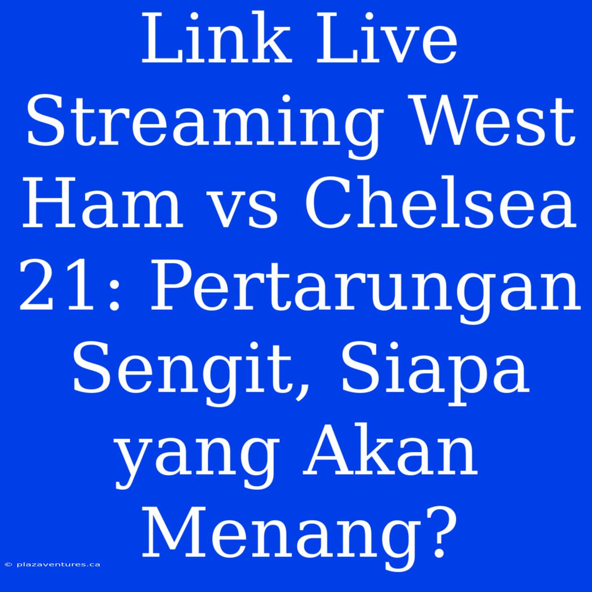 Link Live Streaming West Ham Vs Chelsea 21: Pertarungan Sengit, Siapa Yang Akan Menang?