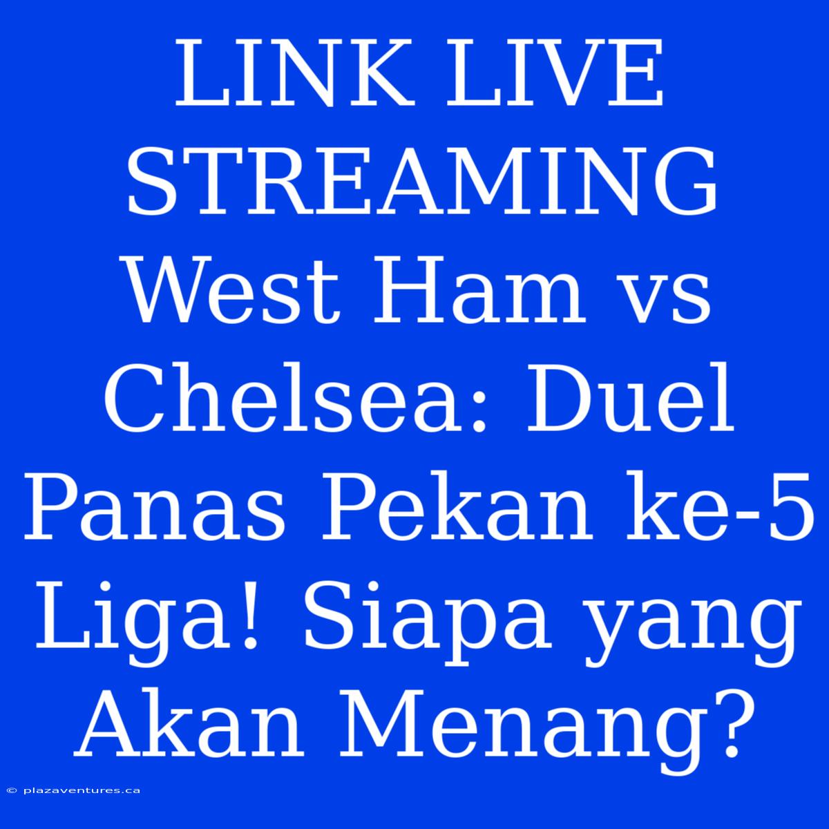 LINK LIVE STREAMING West Ham Vs Chelsea: Duel Panas Pekan Ke-5 Liga! Siapa Yang Akan Menang?