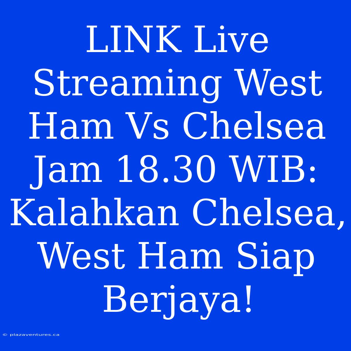 LINK Live Streaming West Ham Vs Chelsea Jam 18.30 WIB: Kalahkan Chelsea, West Ham Siap Berjaya!