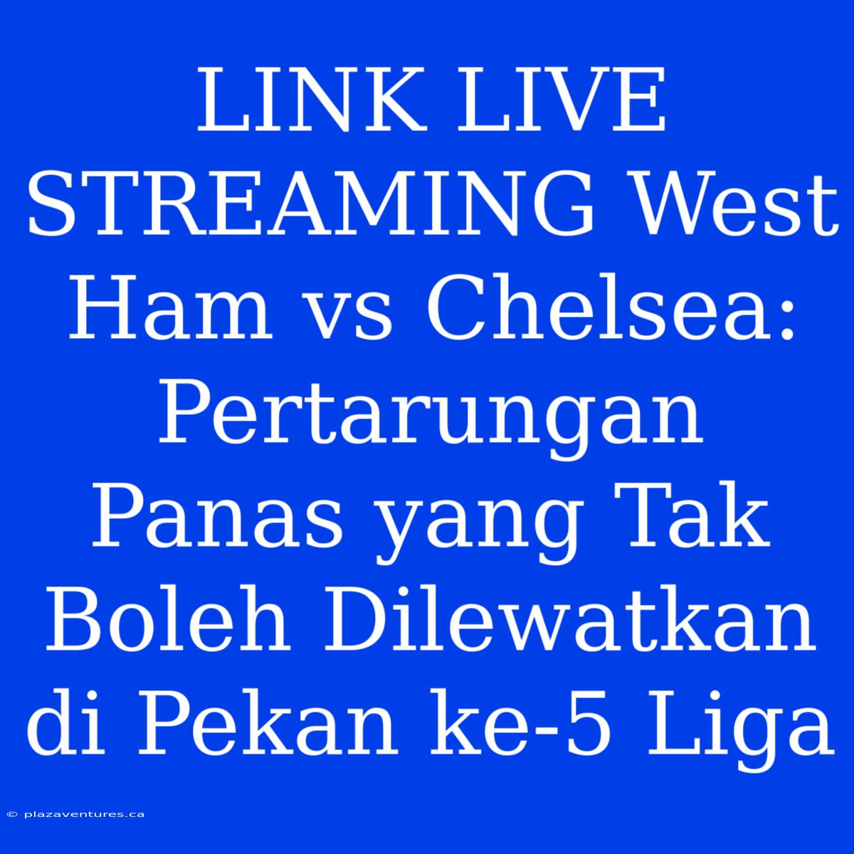 LINK LIVE STREAMING West Ham Vs Chelsea: Pertarungan Panas Yang Tak Boleh Dilewatkan Di Pekan Ke-5 Liga