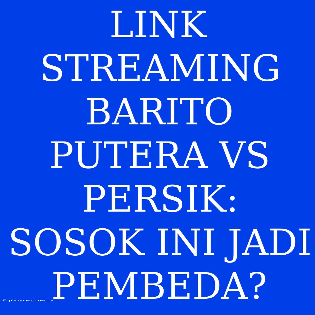 LINK STREAMING BARITO PUTERA VS PERSIK: SOSOK INI JADI PEMBEDA?