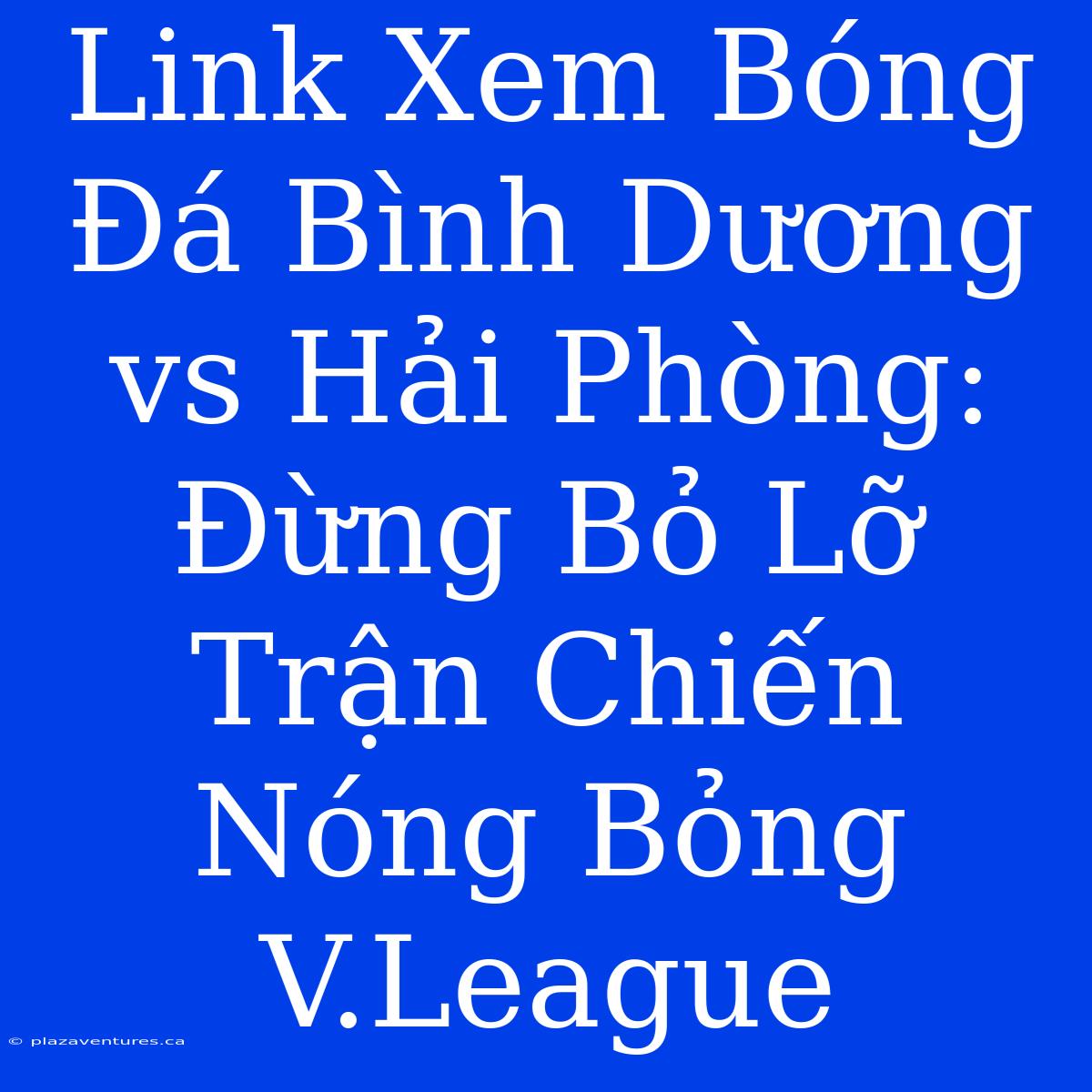 Link Xem Bóng Đá Bình Dương Vs Hải Phòng: Đừng Bỏ Lỡ Trận Chiến Nóng Bỏng V.League