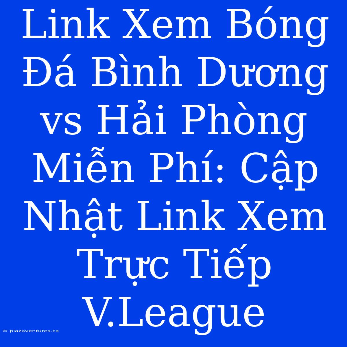 Link Xem Bóng Đá Bình Dương Vs Hải Phòng Miễn Phí: Cập Nhật Link Xem Trực Tiếp V.League