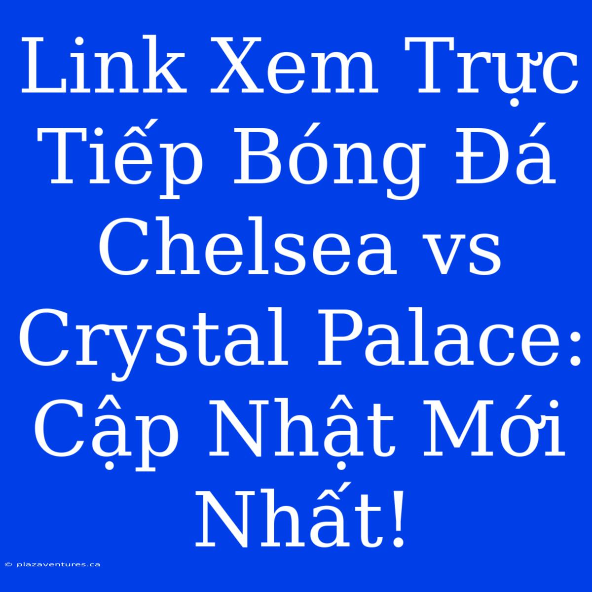 Link Xem Trực Tiếp Bóng Đá Chelsea Vs Crystal Palace: Cập Nhật Mới Nhất!