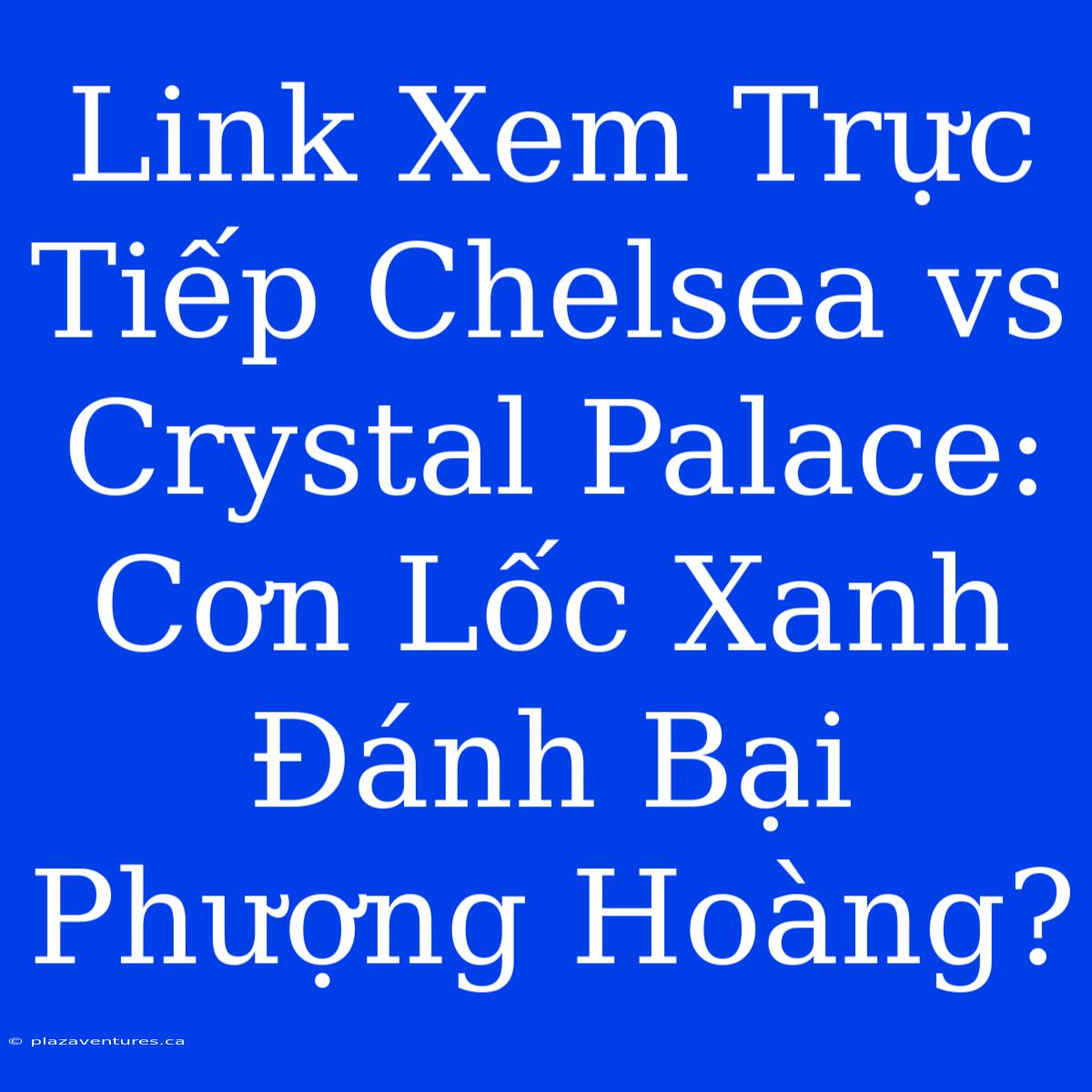 Link Xem Trực Tiếp Chelsea Vs Crystal Palace: Cơn Lốc Xanh Đánh Bại Phượng Hoàng?