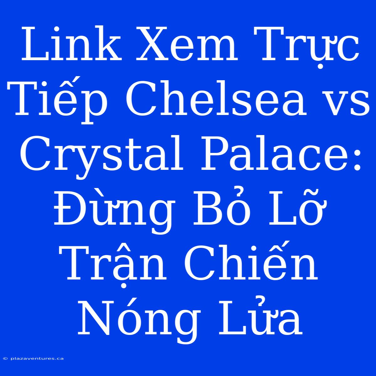 Link Xem Trực Tiếp Chelsea Vs Crystal Palace: Đừng Bỏ Lỡ Trận Chiến Nóng Lửa