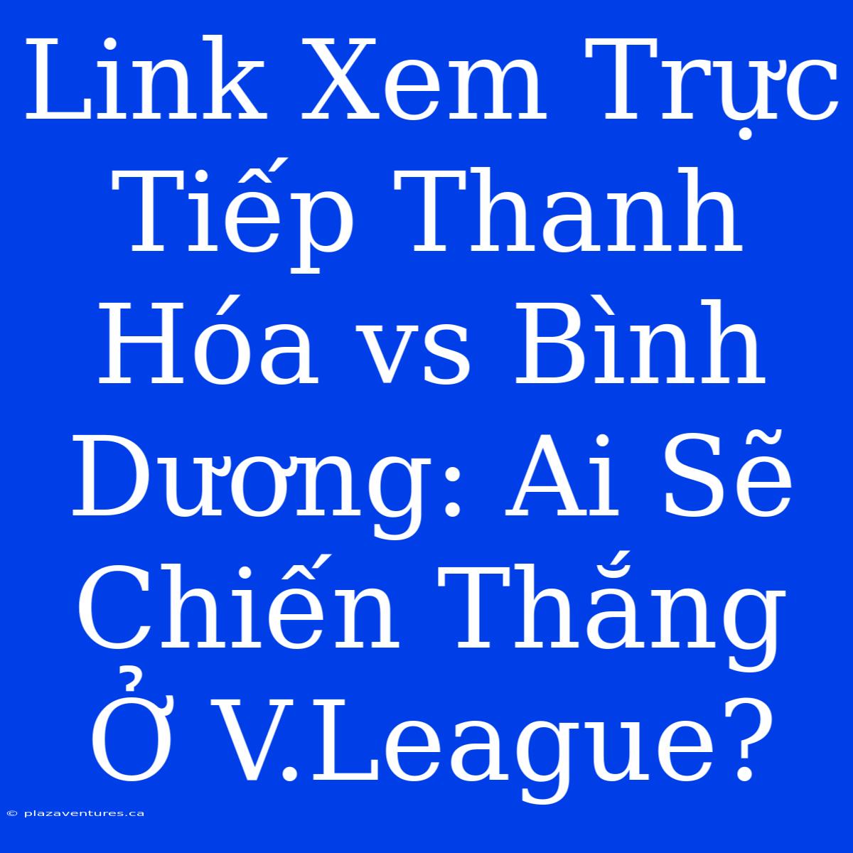 Link Xem Trực Tiếp Thanh Hóa Vs Bình Dương: Ai Sẽ Chiến Thắng Ở V.League?