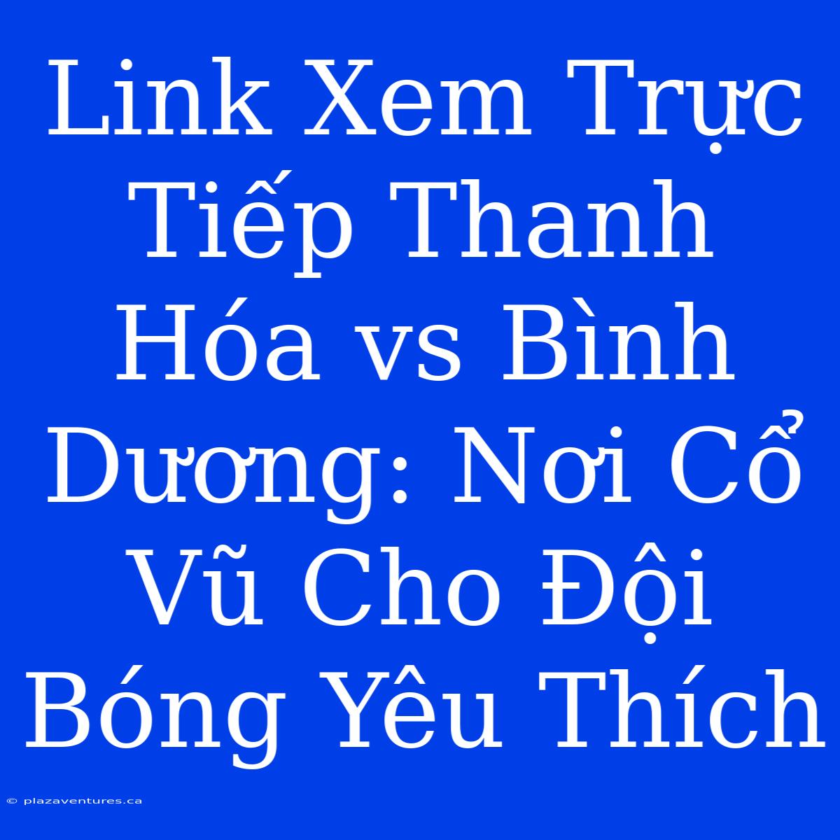 Link Xem Trực Tiếp Thanh Hóa Vs Bình Dương: Nơi Cổ Vũ Cho Đội Bóng Yêu Thích