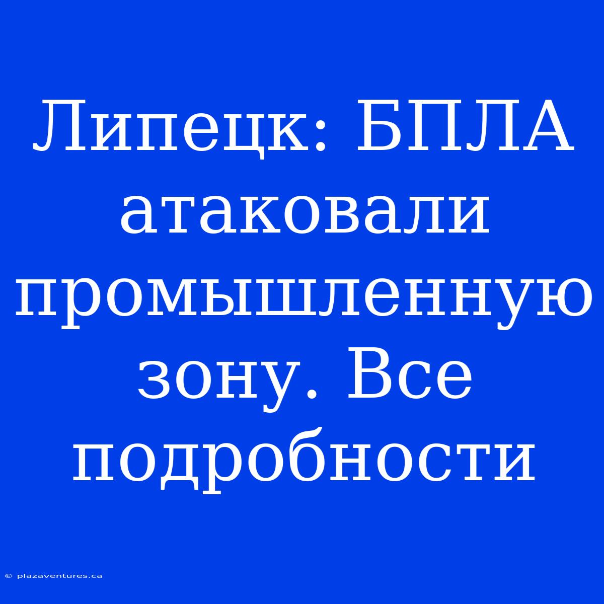 Липецк: БПЛА Атаковали Промышленную Зону. Все Подробности