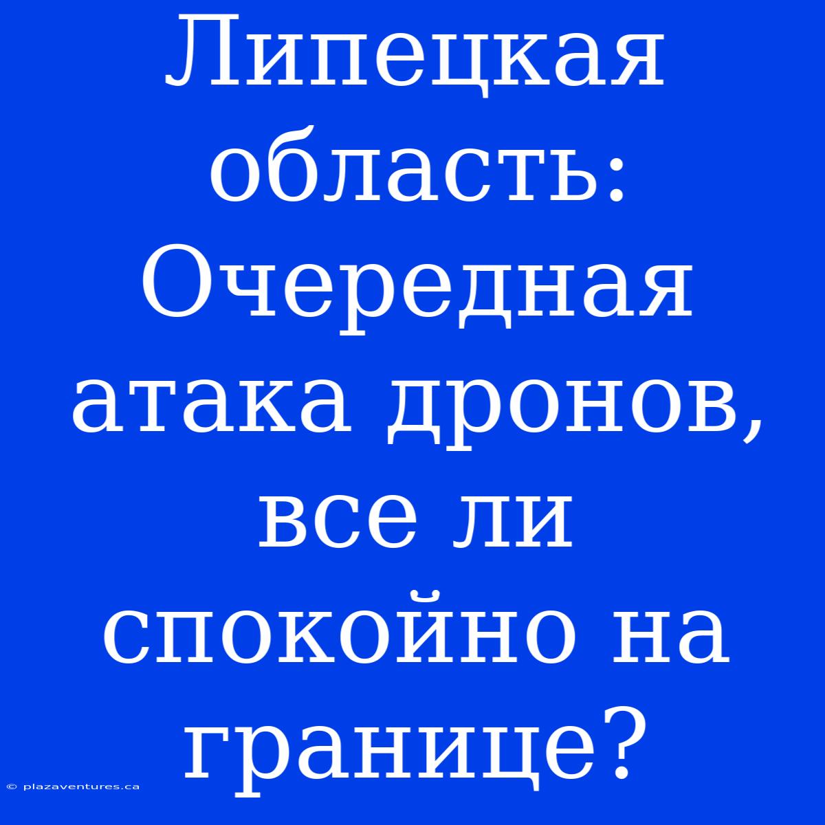 Липецкая Область:  Очередная Атака Дронов, Все Ли Спокойно На Границе?